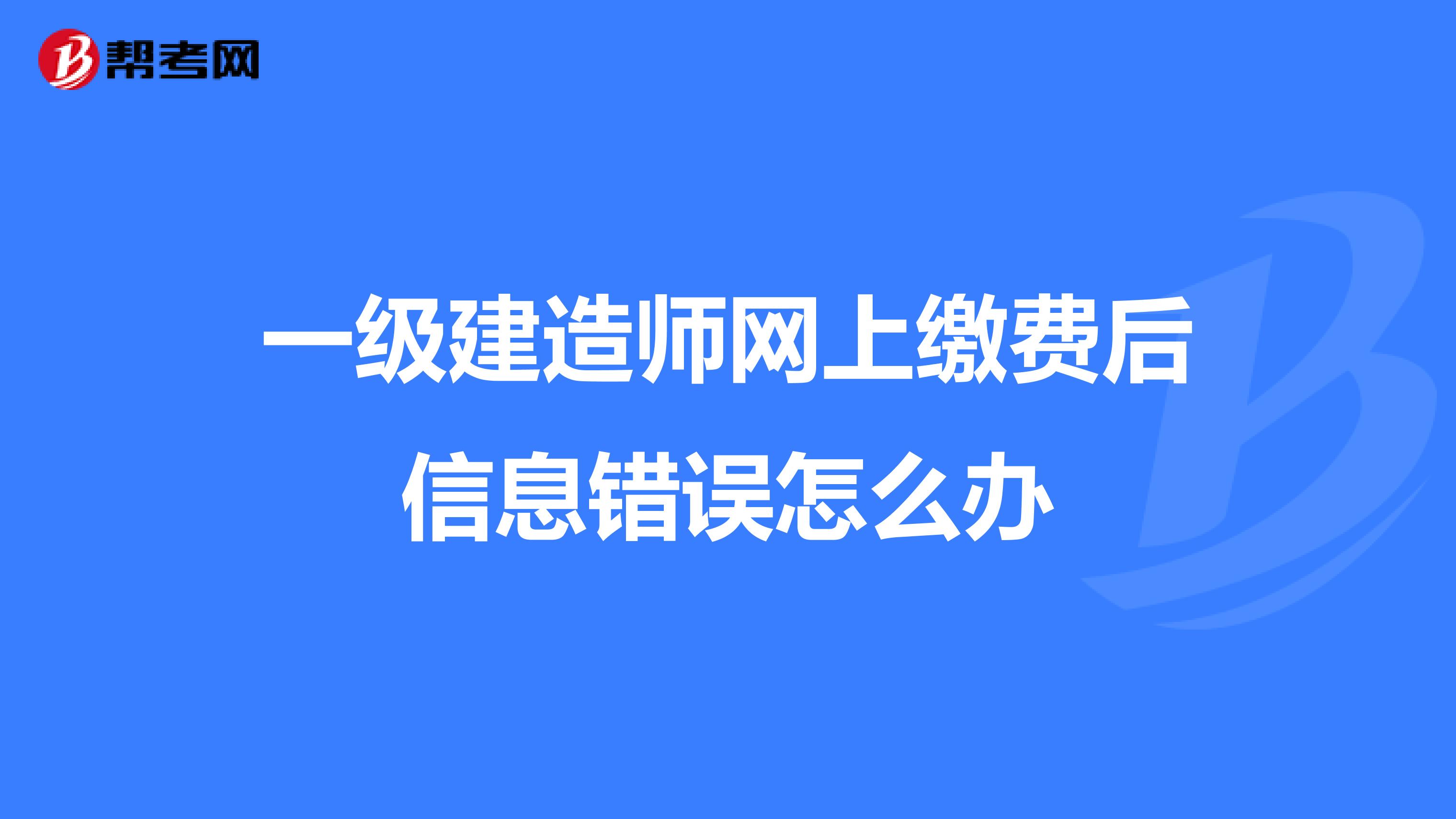 一级建造师网上缴费后信息错误怎么办