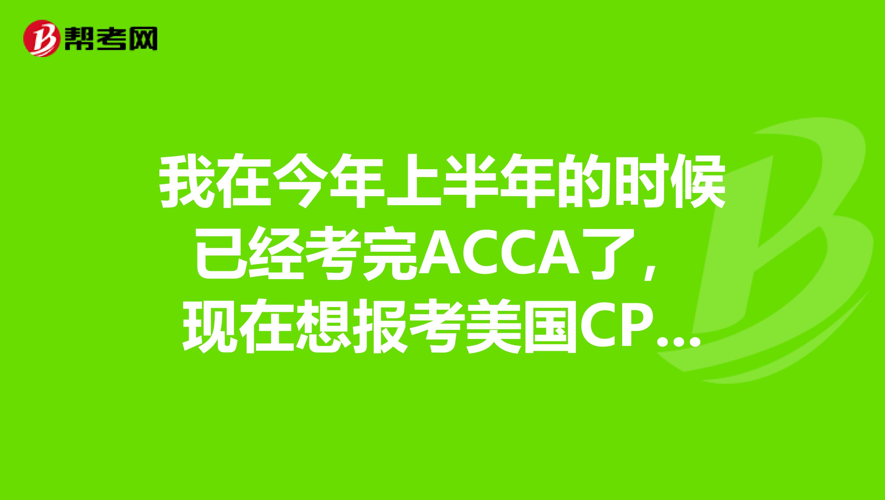 我在今年上半年的時候已經考完acca了,現在想報考美國cpa的考試,我