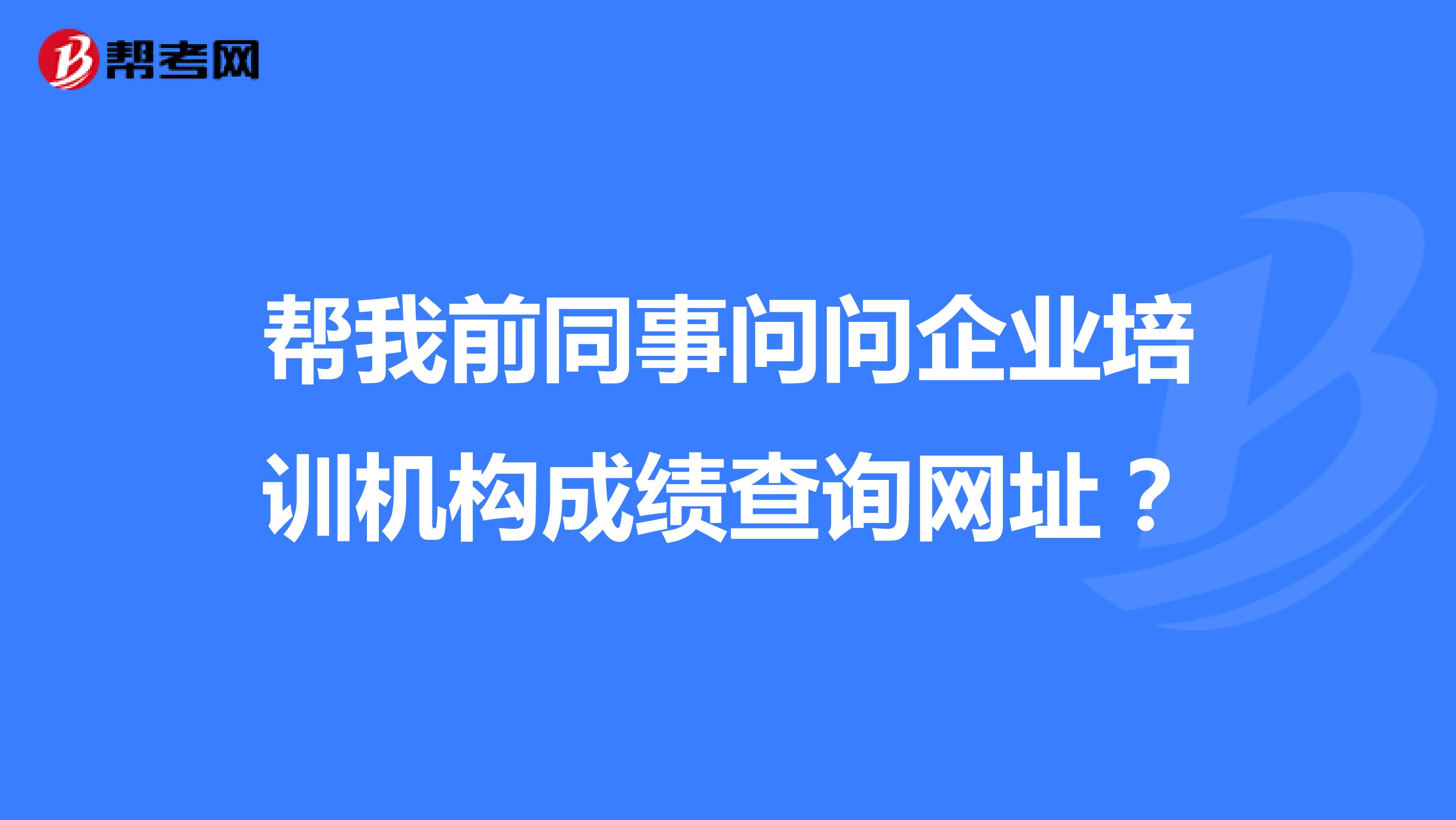 帮我前同事问问企业培训机构成绩查询网址？