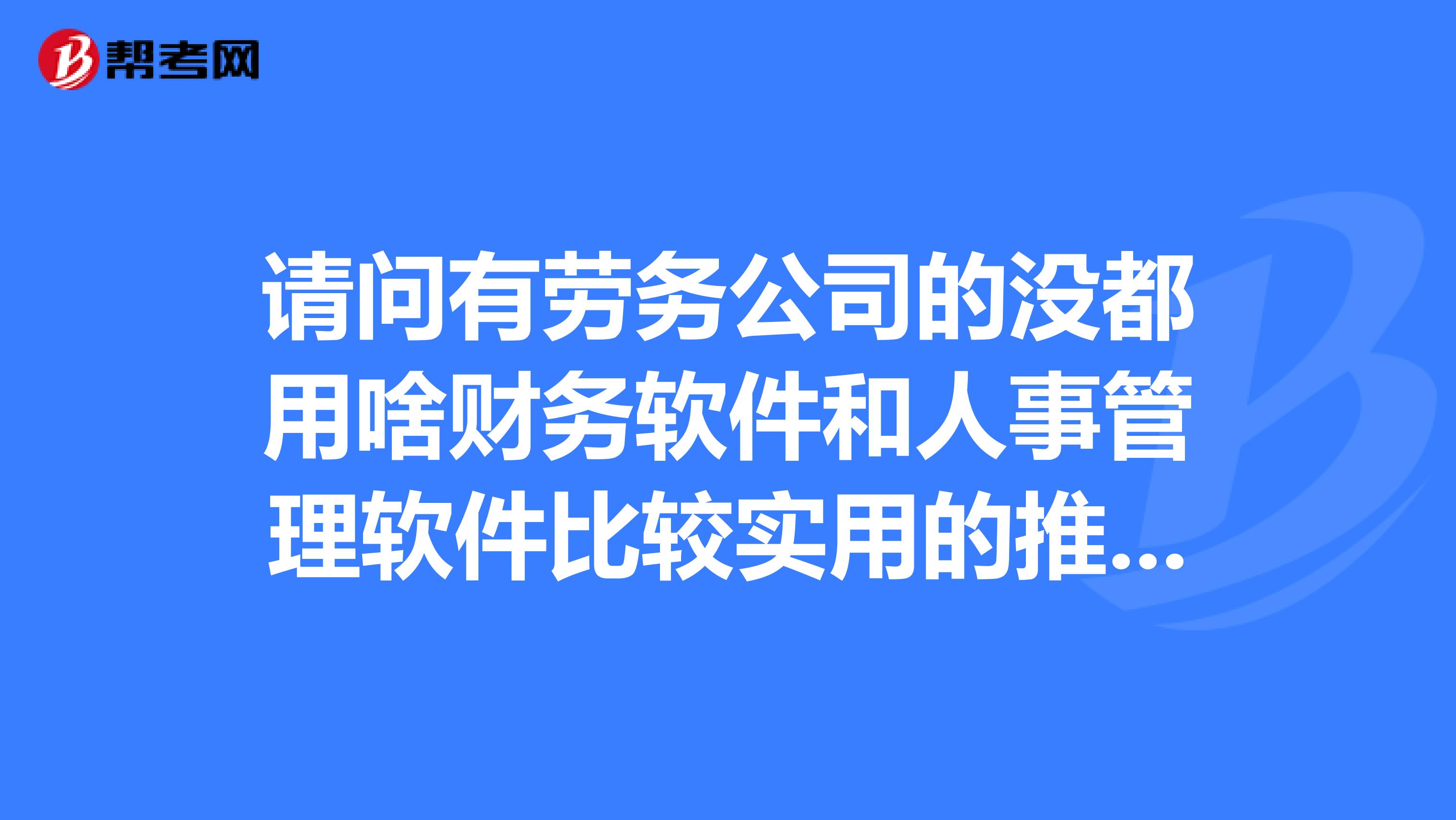 请问有劳务公司的没都用啥财务软件和人事管理软件比较实用的推荐一下