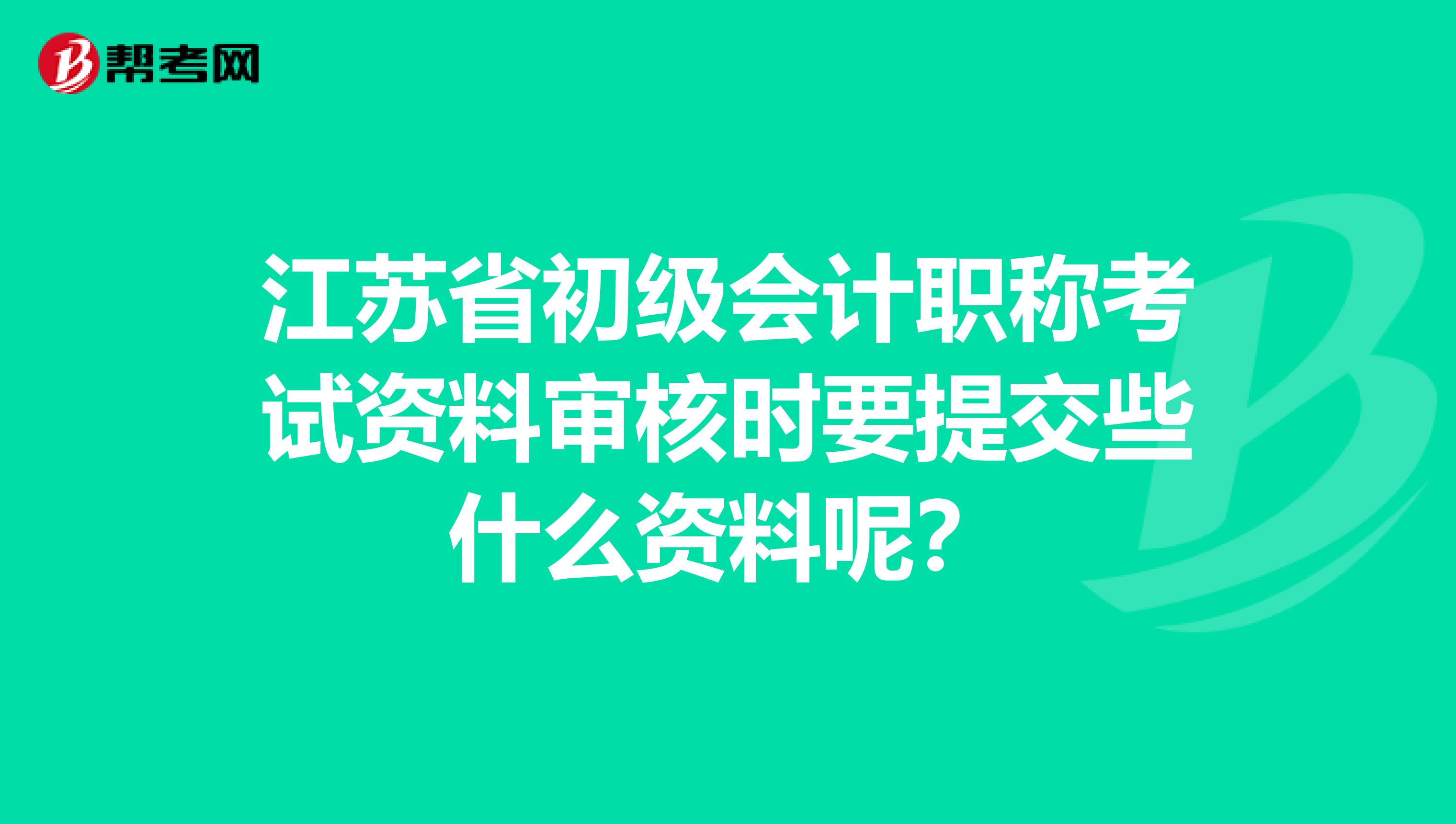 江苏省初级会计职称考试资料审核时要提交些什么资料呢?