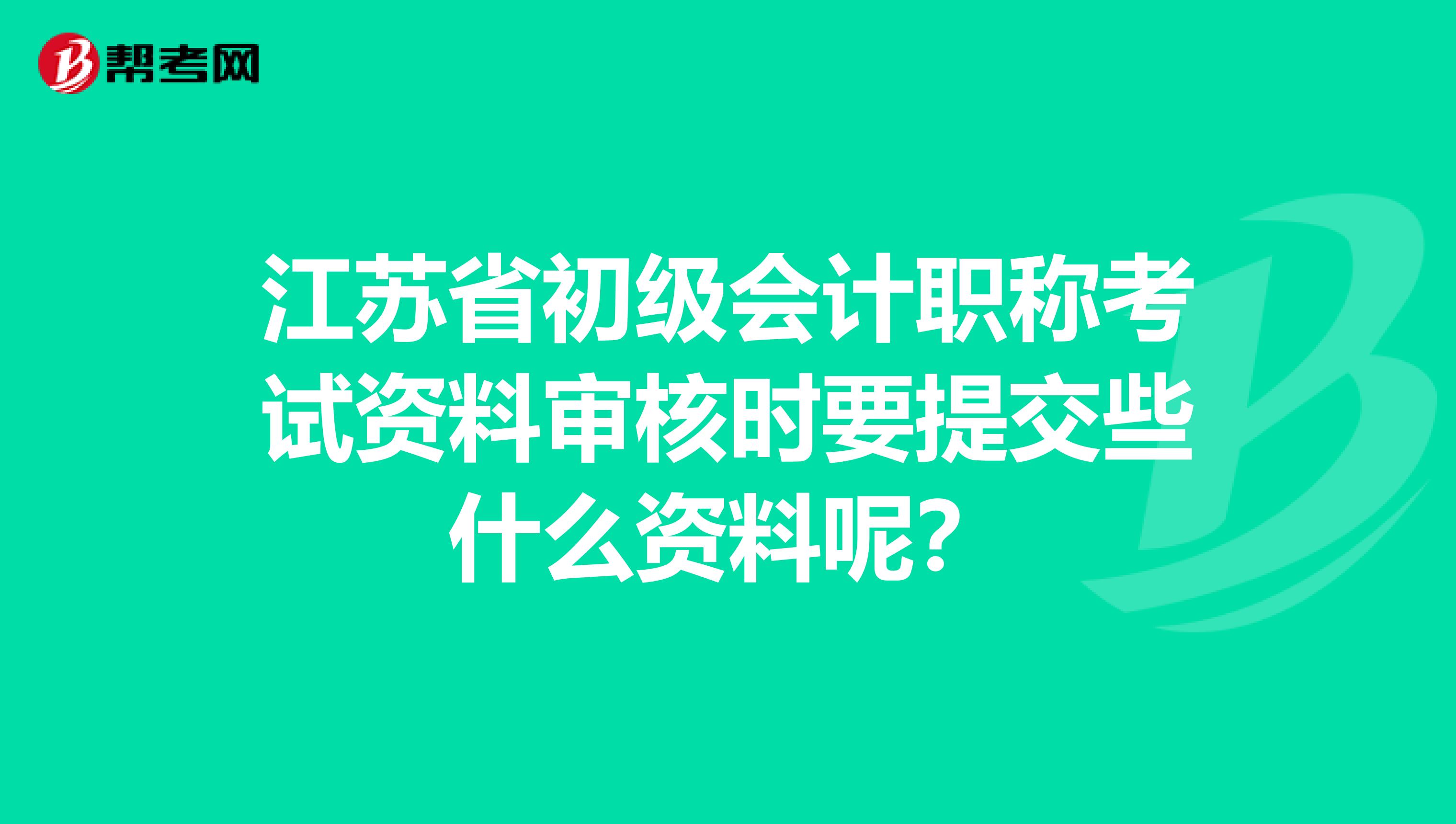 江苏省初级会计职称考试资料审核时要提交些什么资料呢？