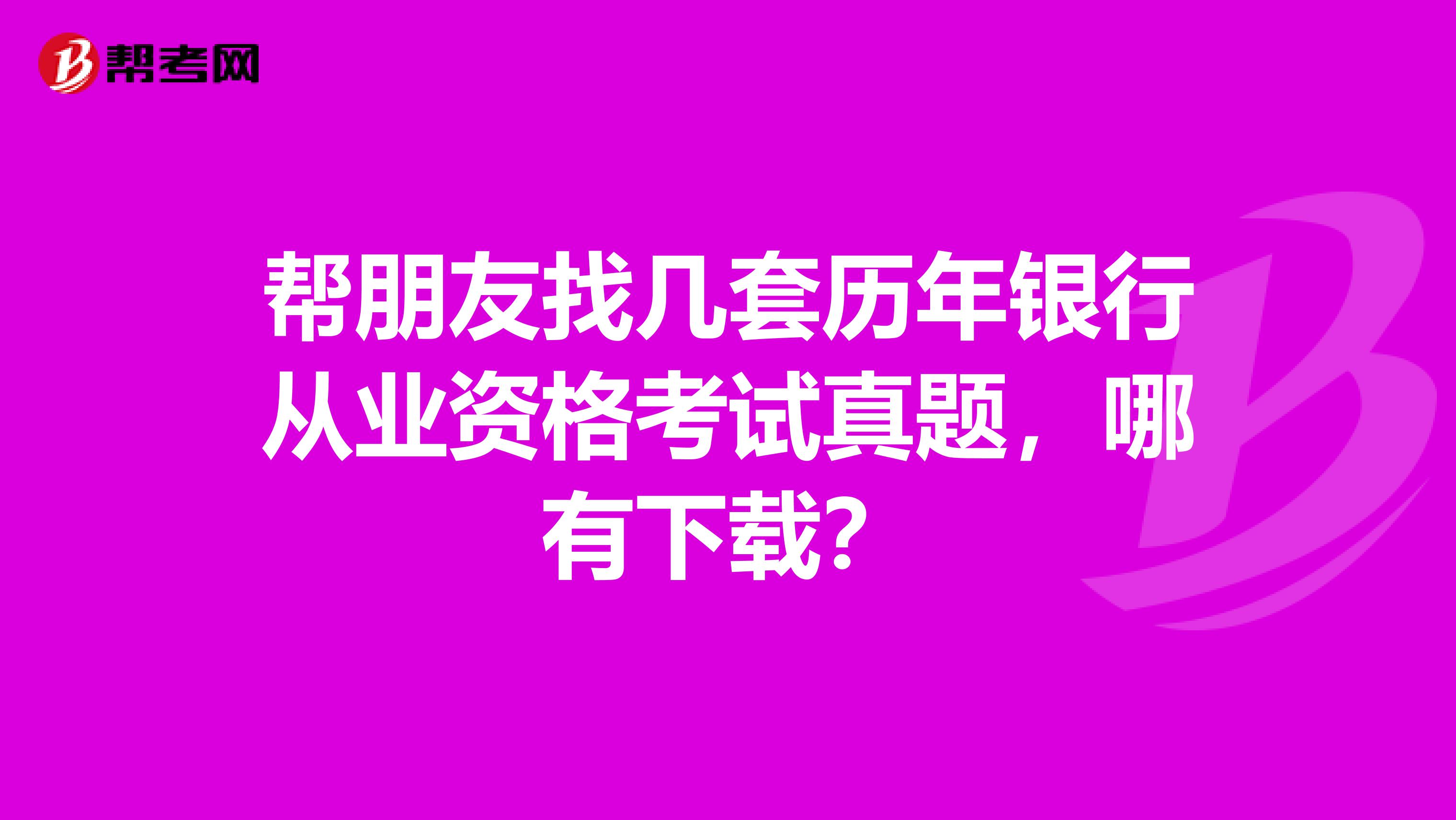 帮朋友找几套历年银行从业资格考试真题,哪有下载?