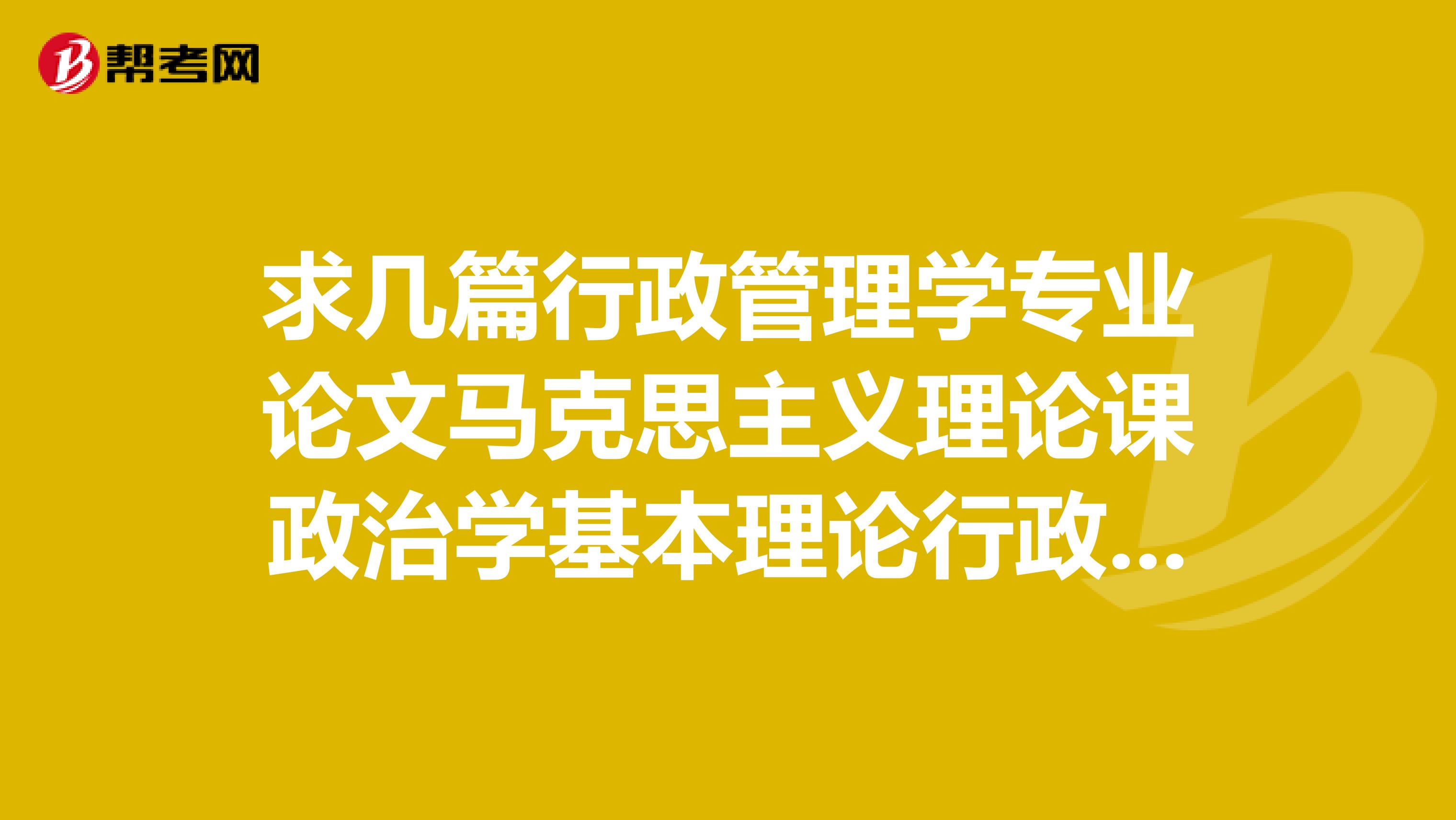 求几篇行政管理学专业论文马克思主义理论课政治学基本理论行政管理学专题研究