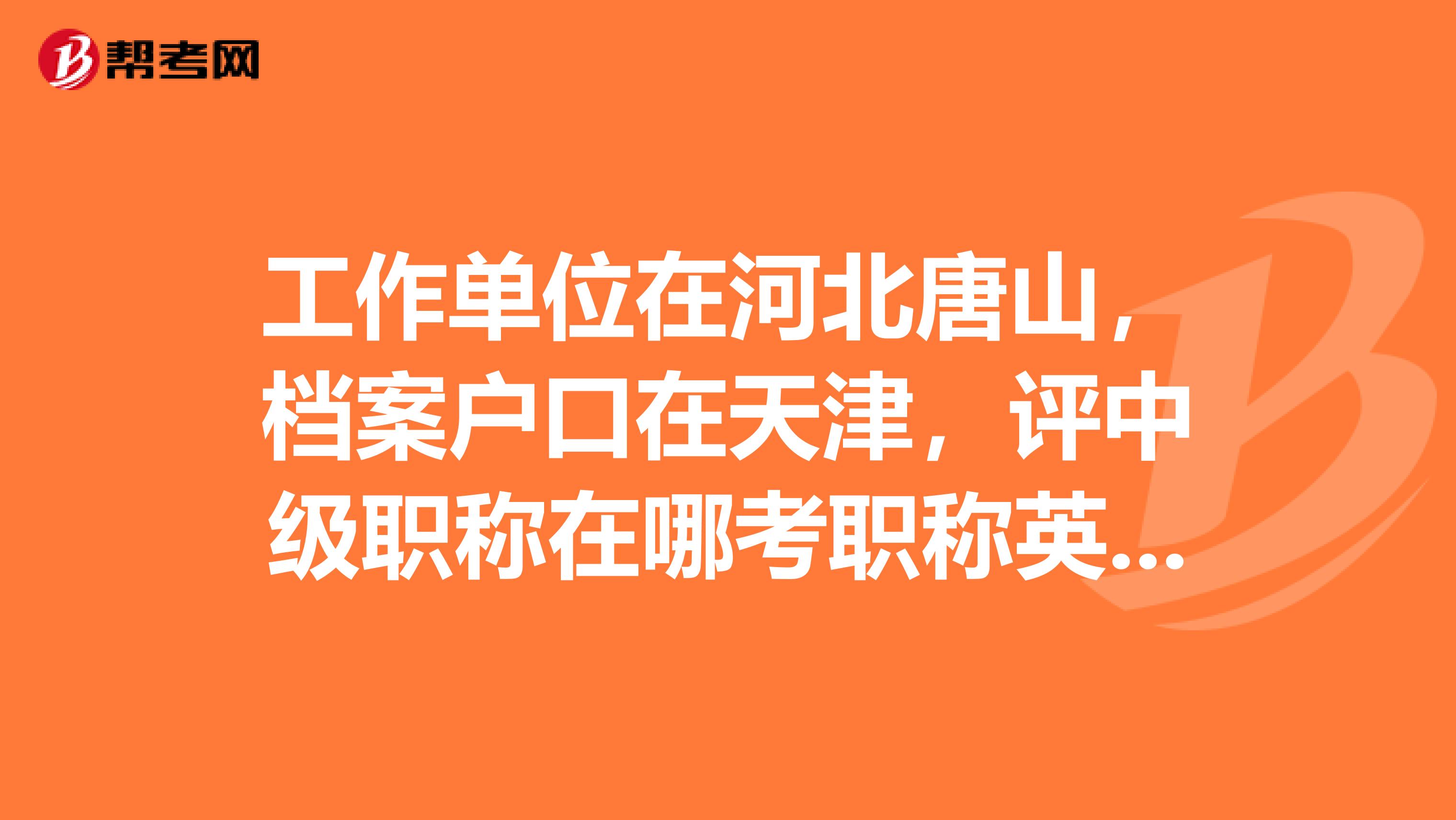 工作单位在河北唐山,档案户口在天津,评中级职称在哪考职称英语和计算机,在河北考,能在天津评吗?