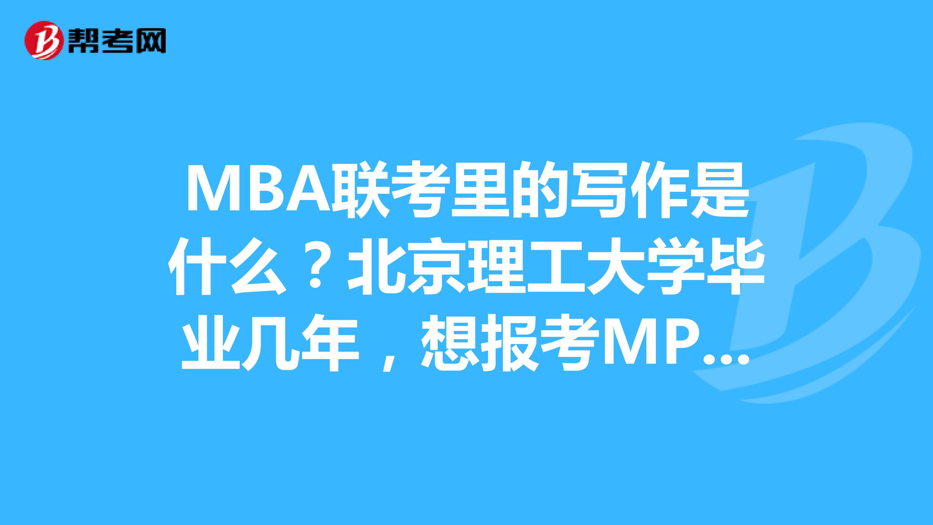 MBA联考里的写作是什么？北京理工大学毕业几年，想报考MPA考试