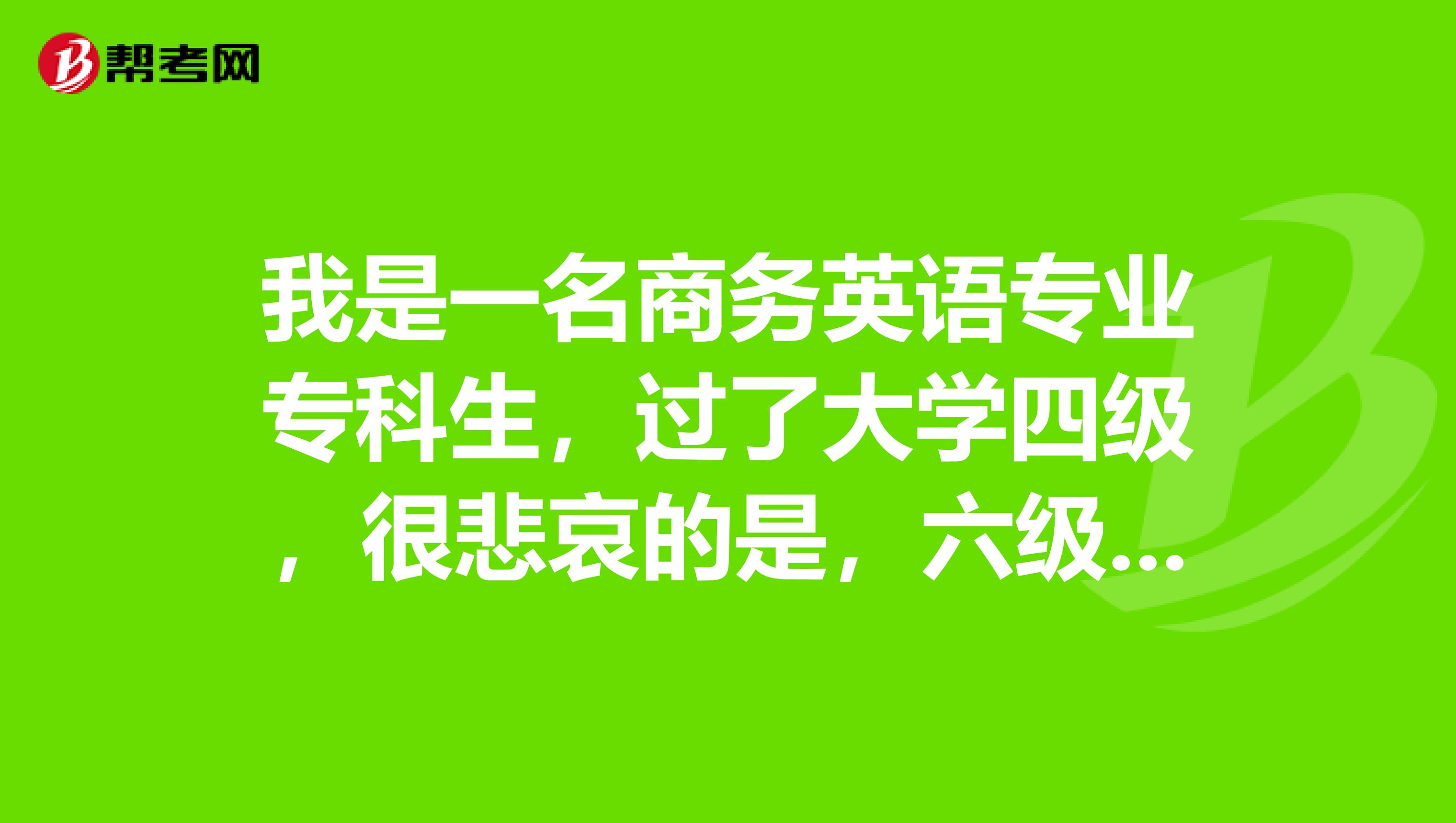 我是一名商务英语专业专科生,过了大学四级,很悲哀的是,六级考了两次,还是没过,差了6分