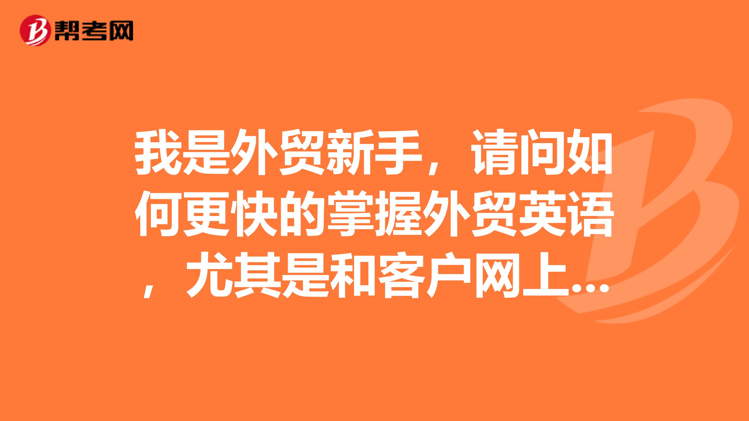 我是外贸新手,请问如何更快的掌握外贸英语,尤其是和客户网上聊天时,就不知道说什么了