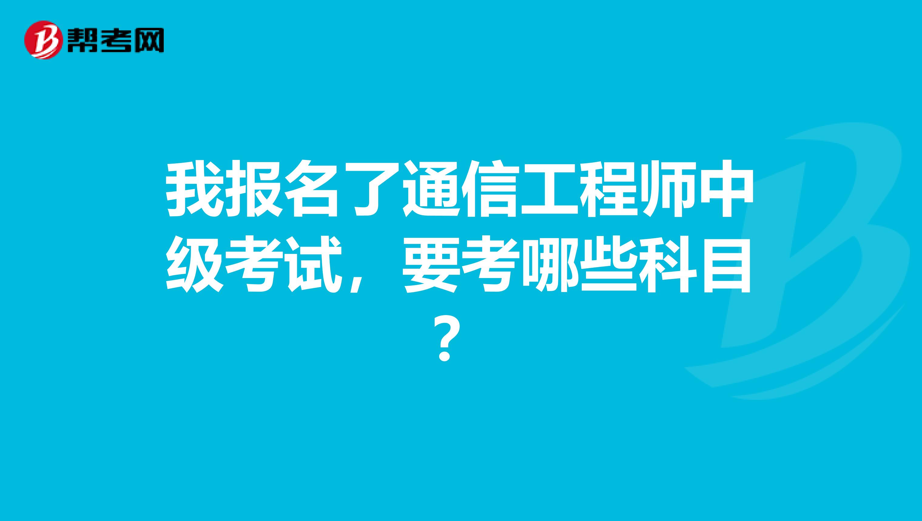 我报名了通信工程师中级考试，要考哪些科目？