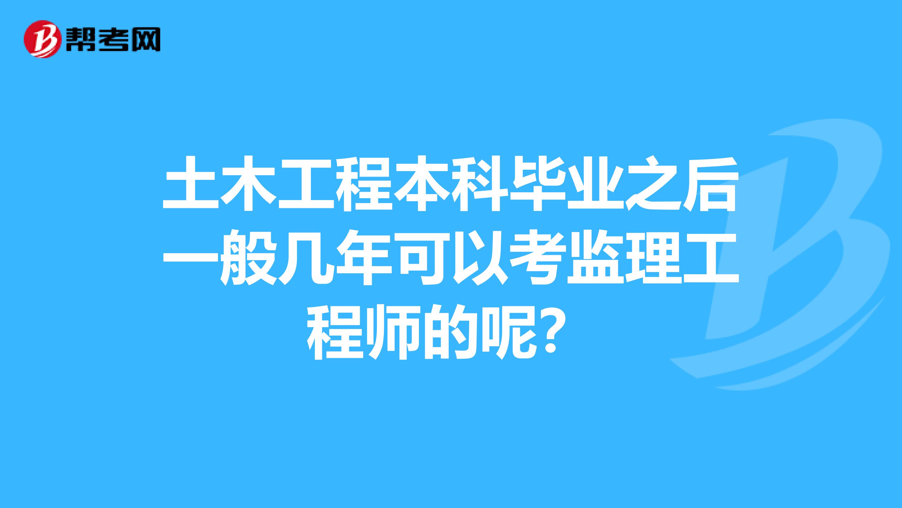 土木工程本科毕业之后一般几年可以考监理工程师的呢？