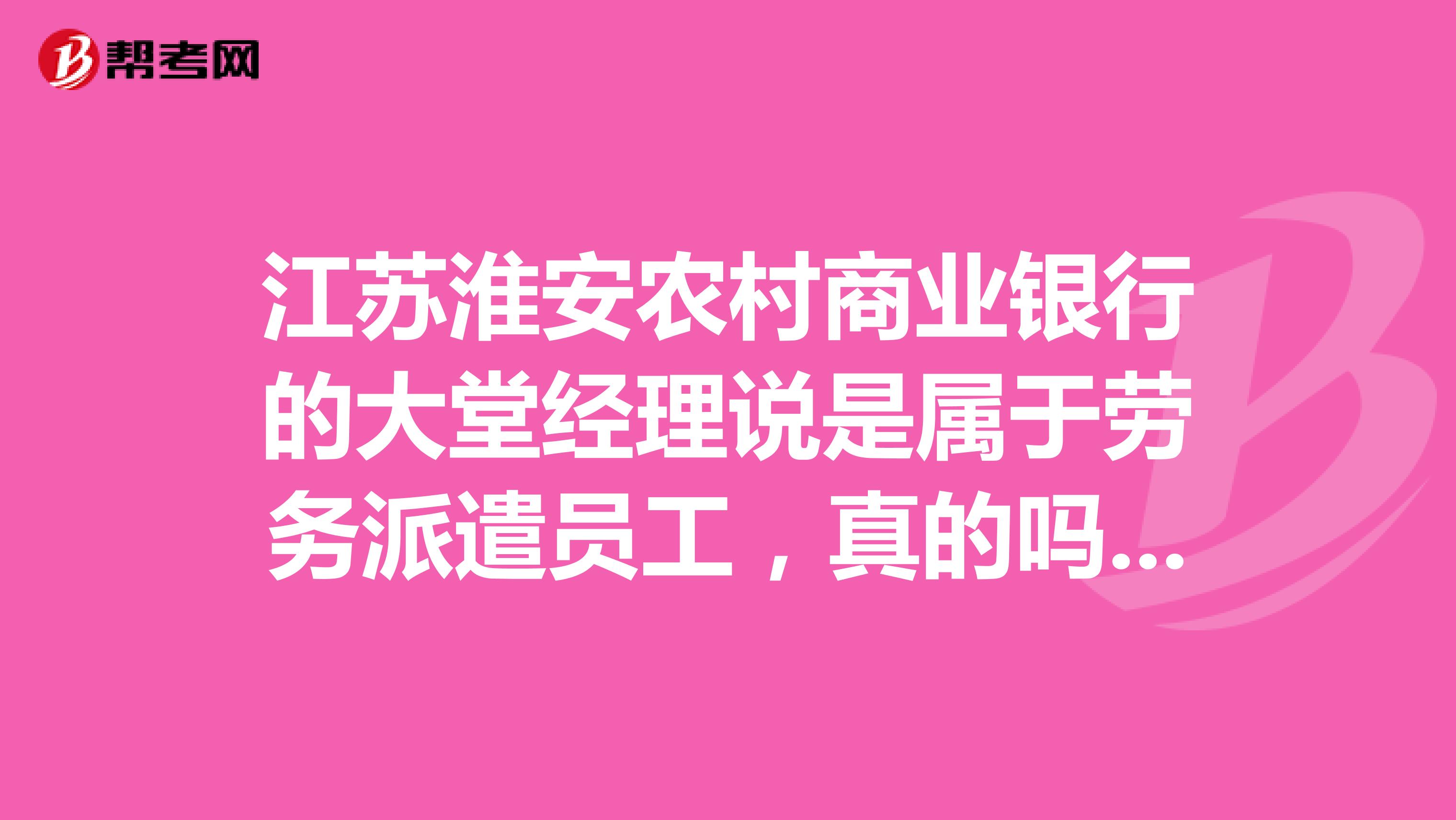 江苏淮安农村商业银行的大堂经理说是属于劳务派遣员工,真的吗?那我还报不报。跟正式的有啥区别呀