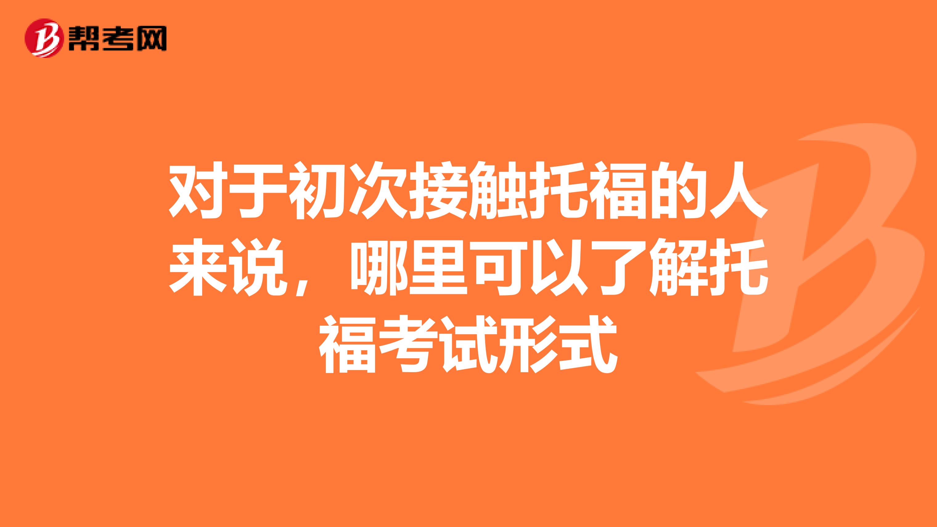 对于初次接触托福的人来说，哪里可以了解托福考试形式