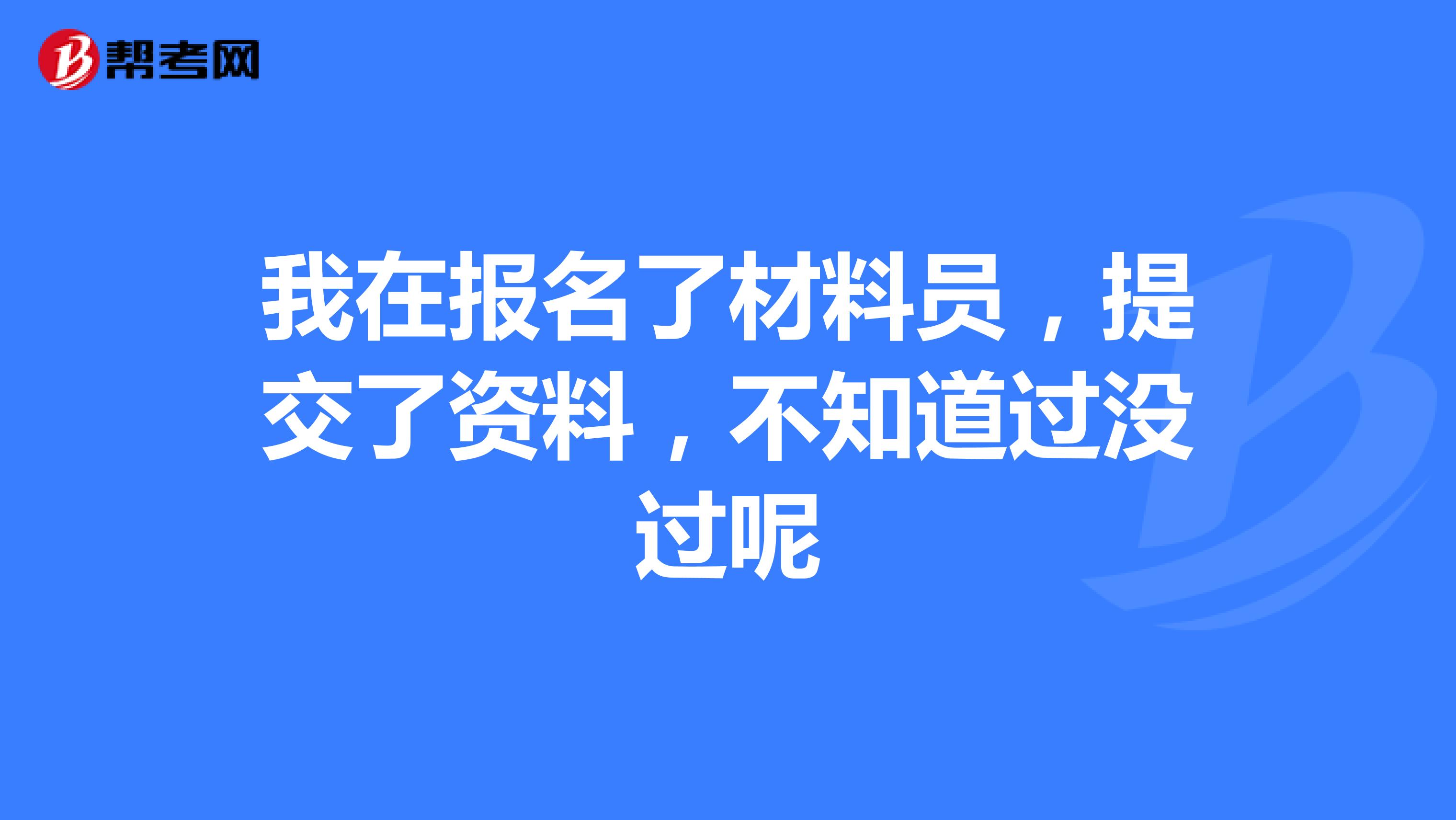 我在报名了材料员,提交了资料,不知道过没过呢