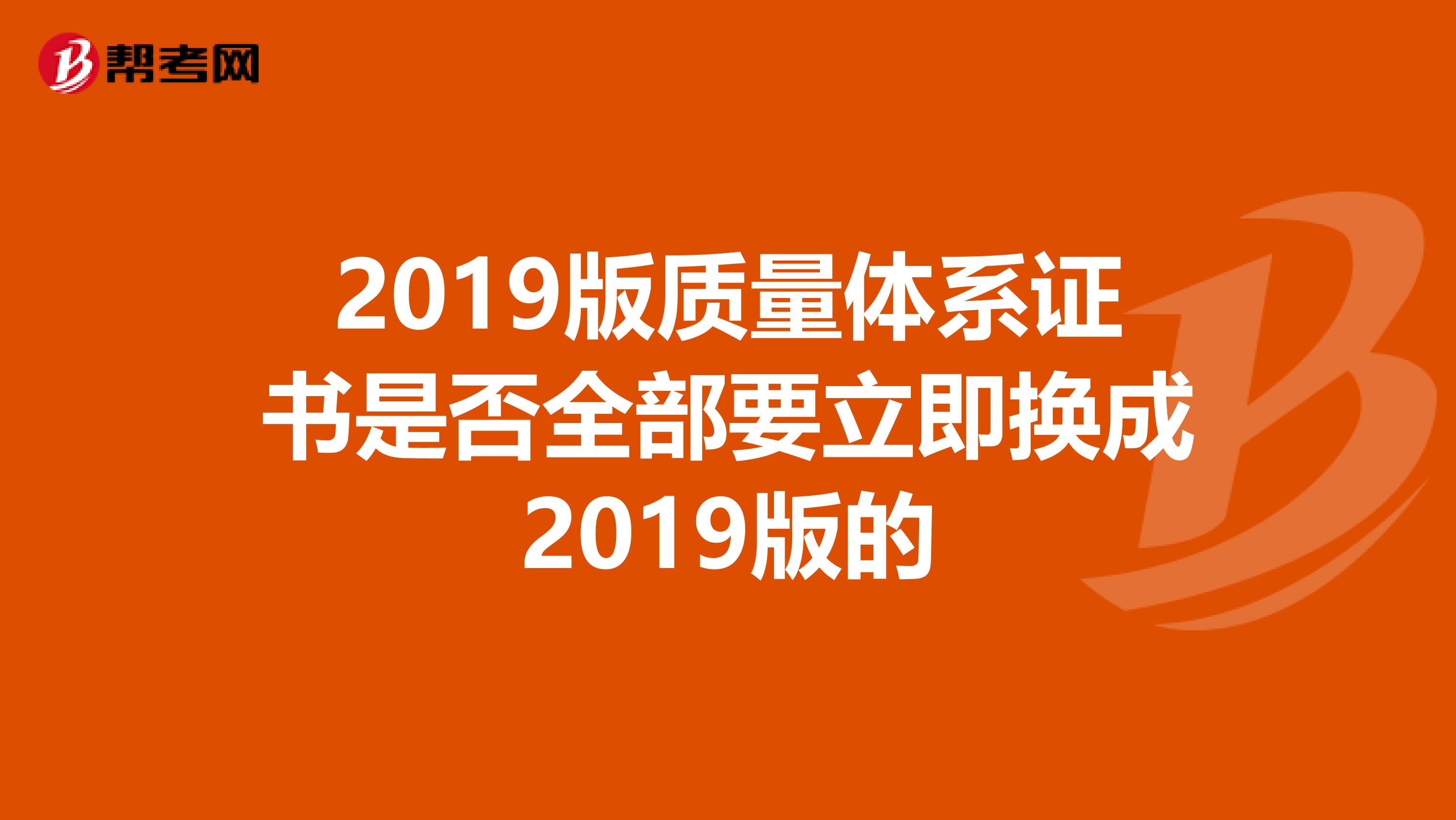 2019版质量体系证书是否全部要立即换成2019版的