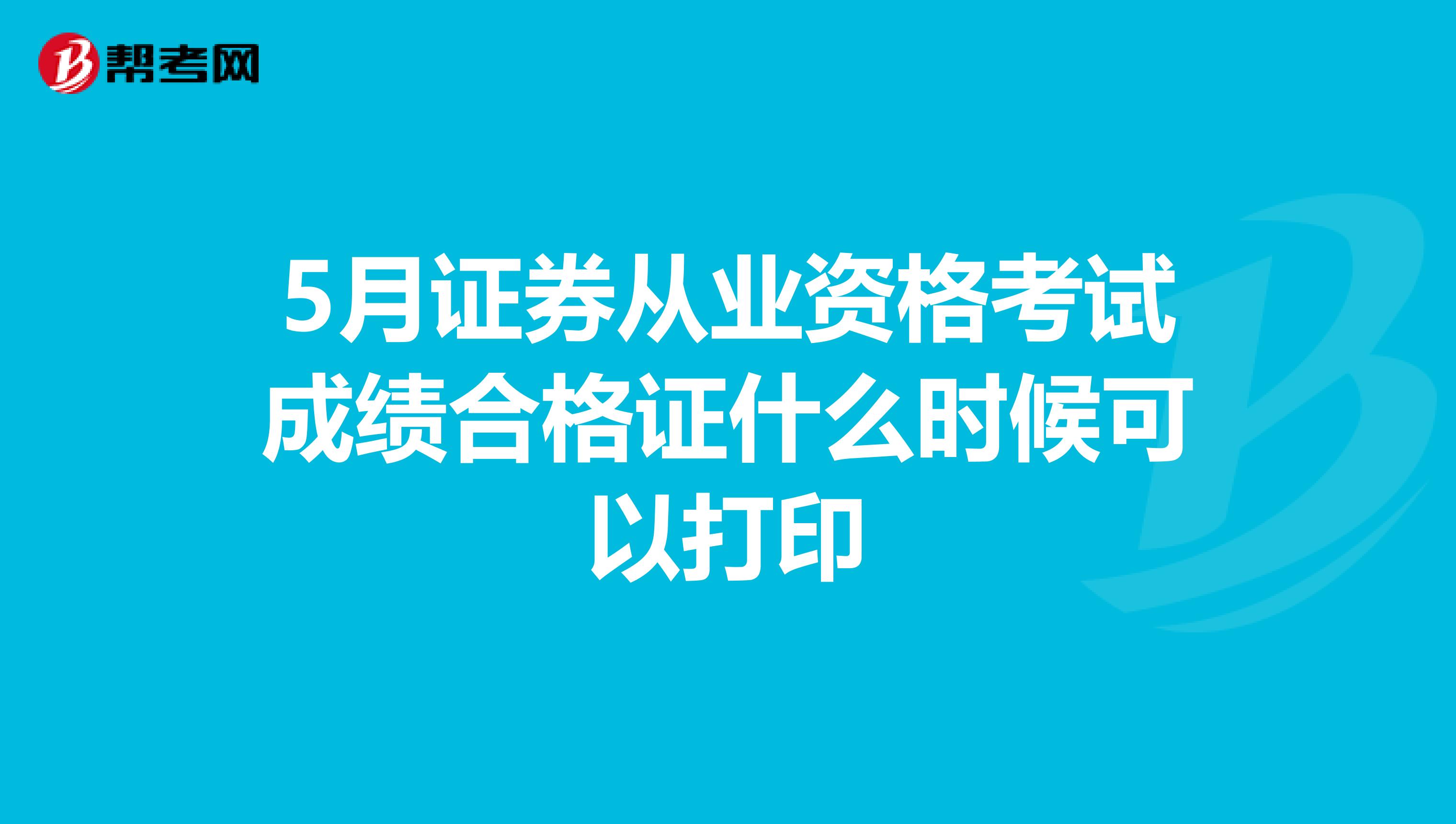 5月证券从业资格考试成绩合格证什么时候可以打印