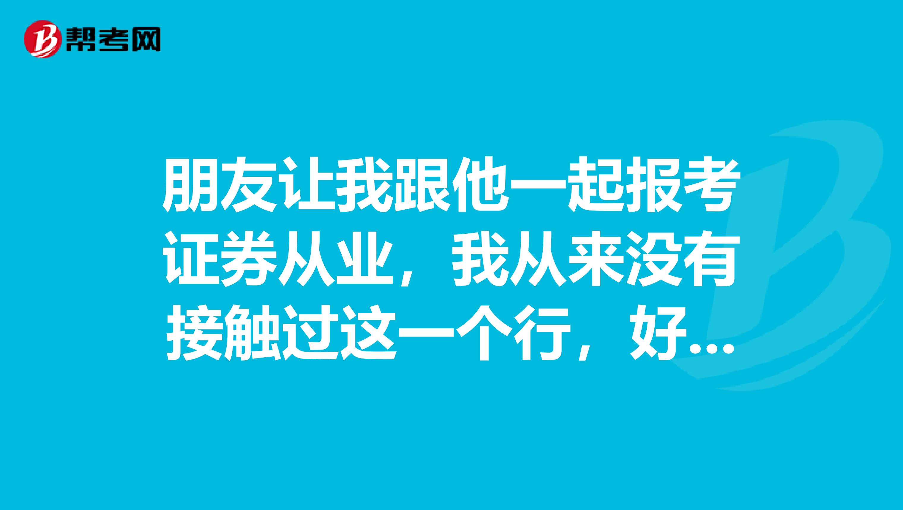 朋友让我跟他一起报考证券从业，我从来没有接触过这一个行，好不好考哟这个证书？