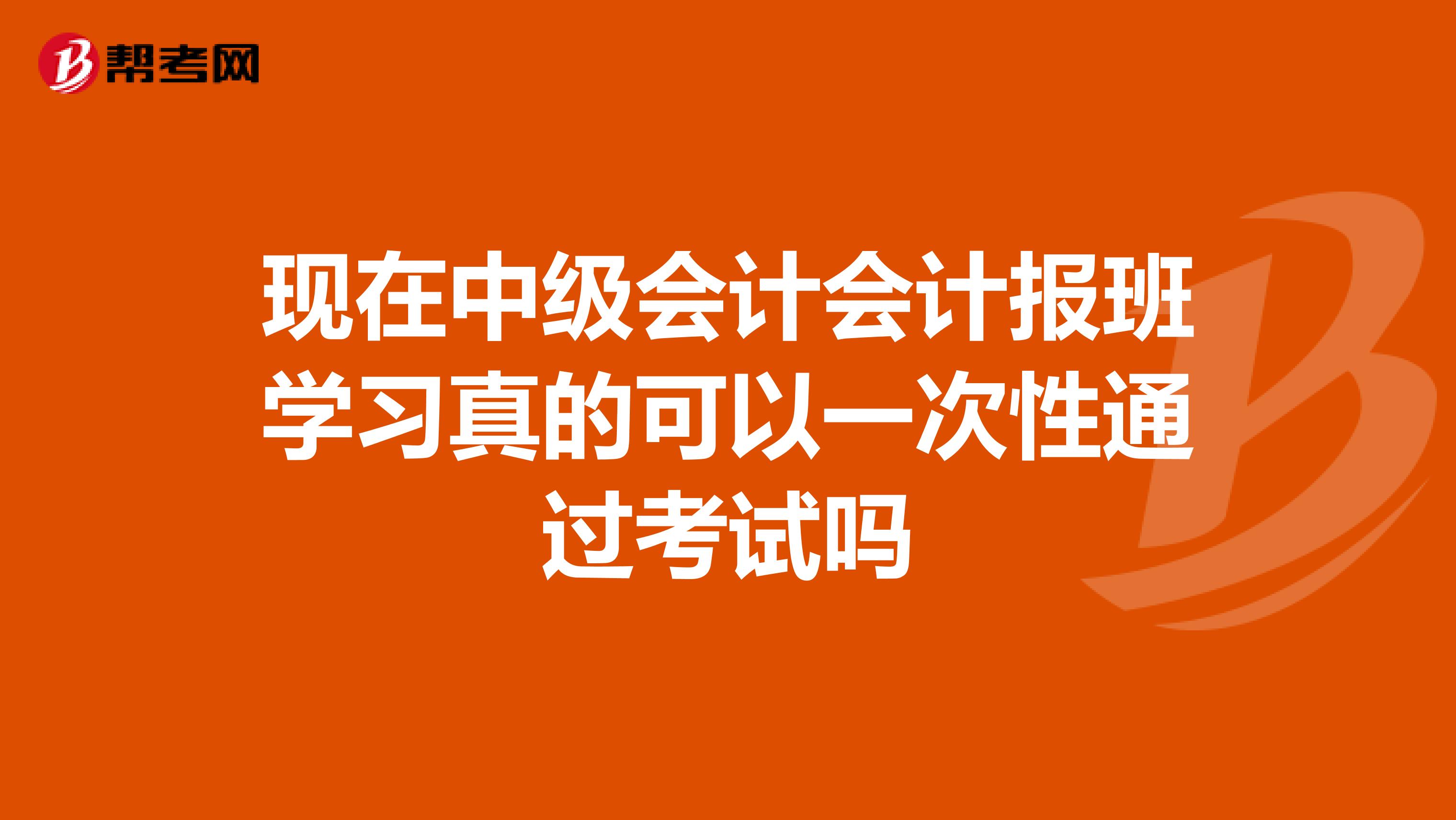 现在中级会计会计报班学习真的可以一次性通过考试吗