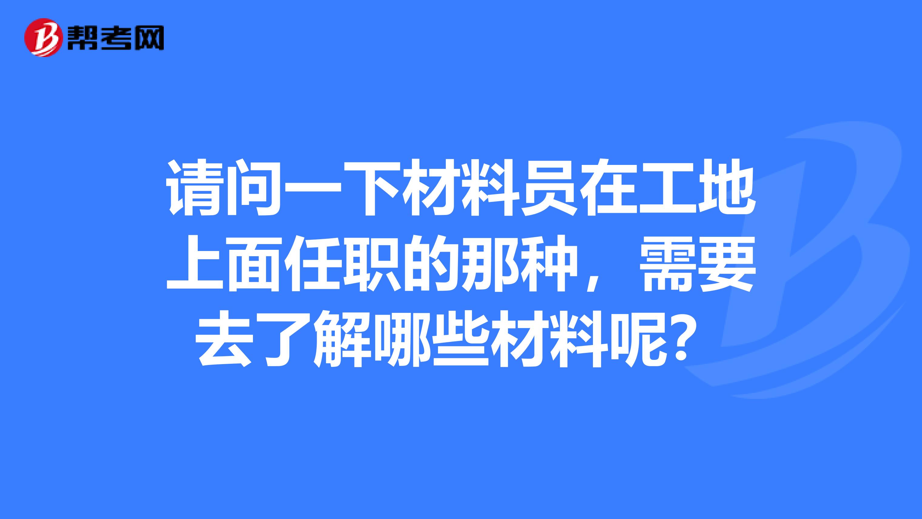请问一下材料员在工地上面任职的那种,需要去了解哪些材料呢?