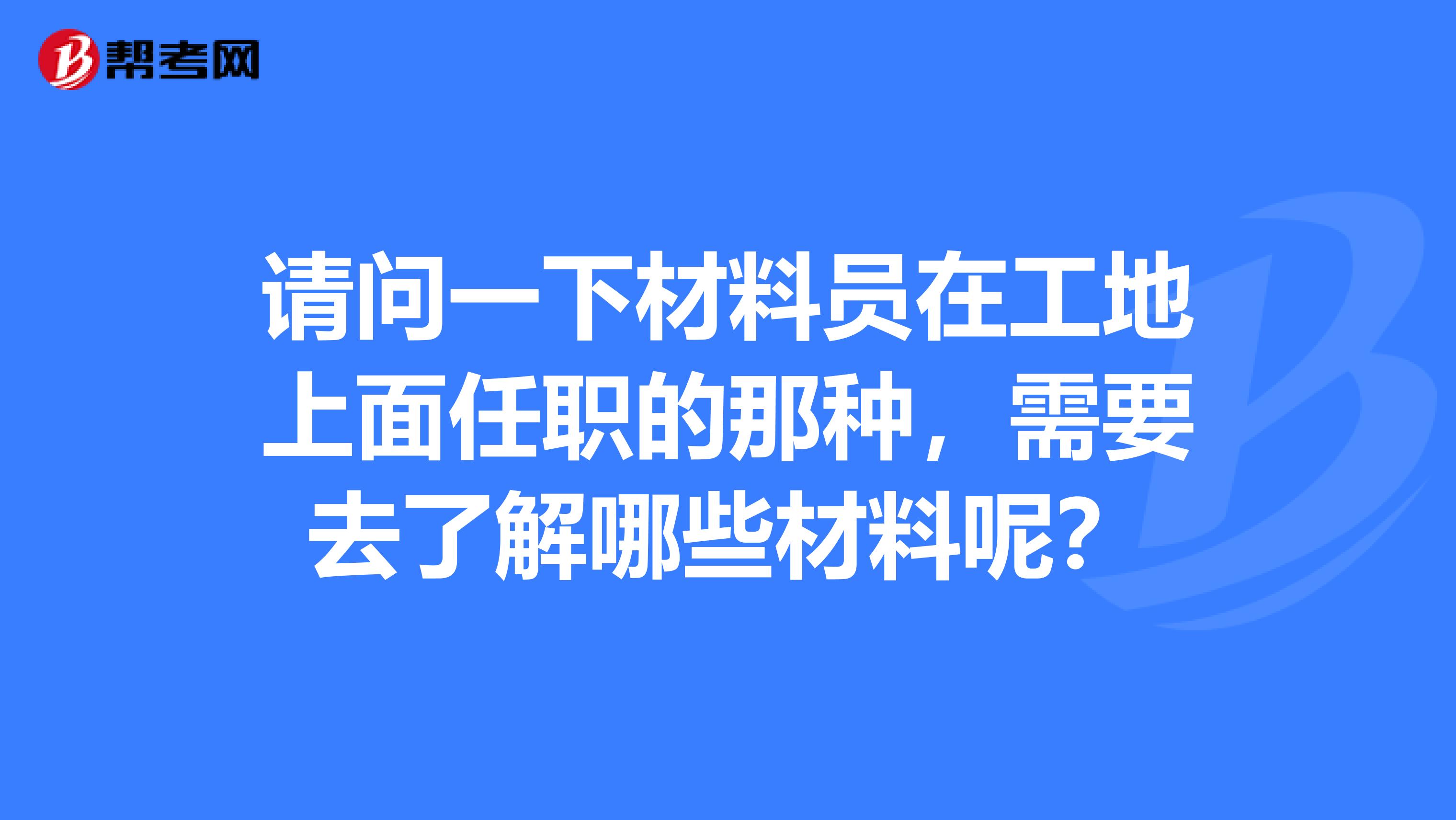 请问一下材料员在工地上面任职的那种，需要去了解哪些材料呢？