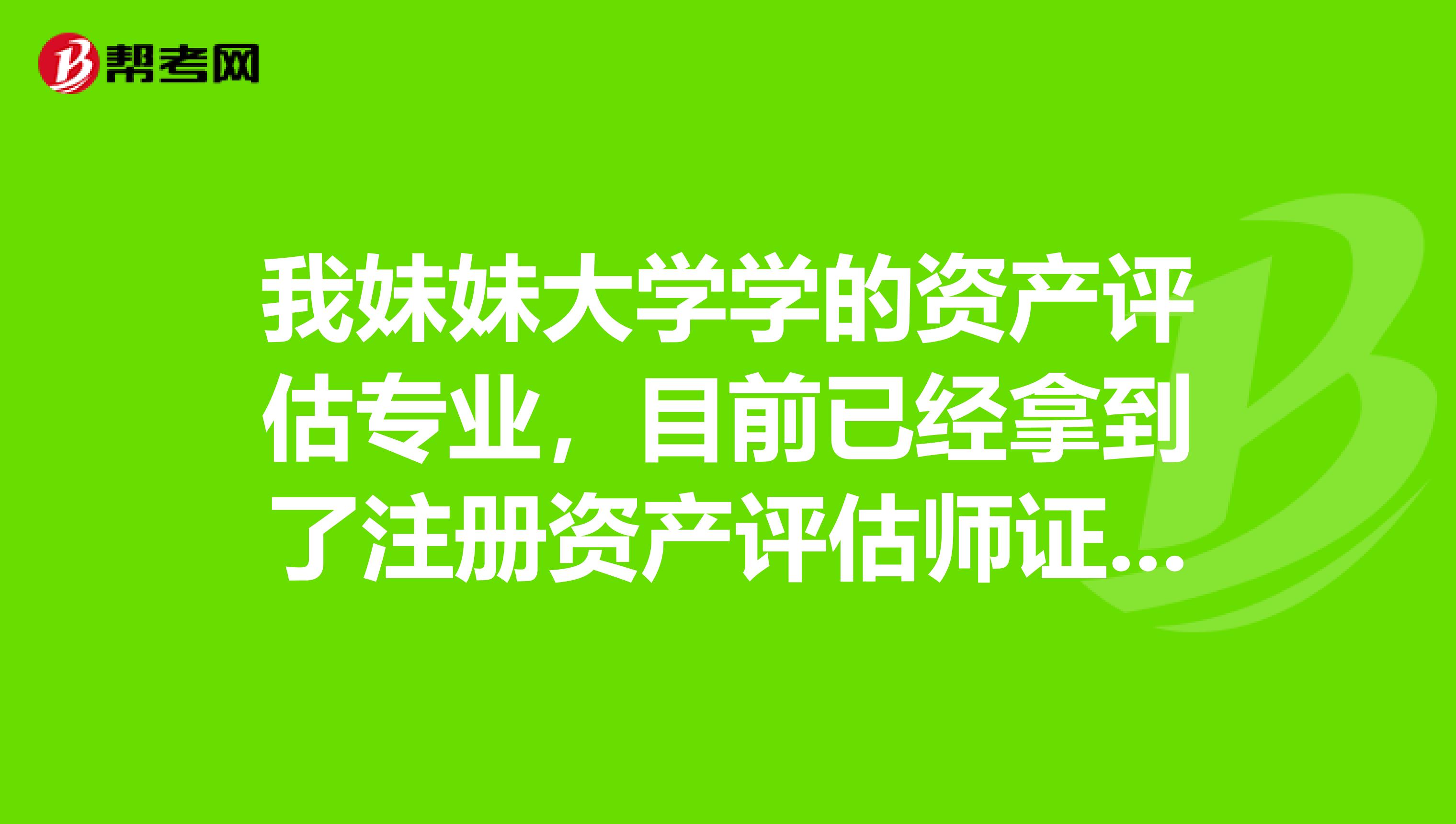 我妹妹大學學的資產評估專業，目前已經拿到了注冊資產評估師證書，請問找什么工作比較好？