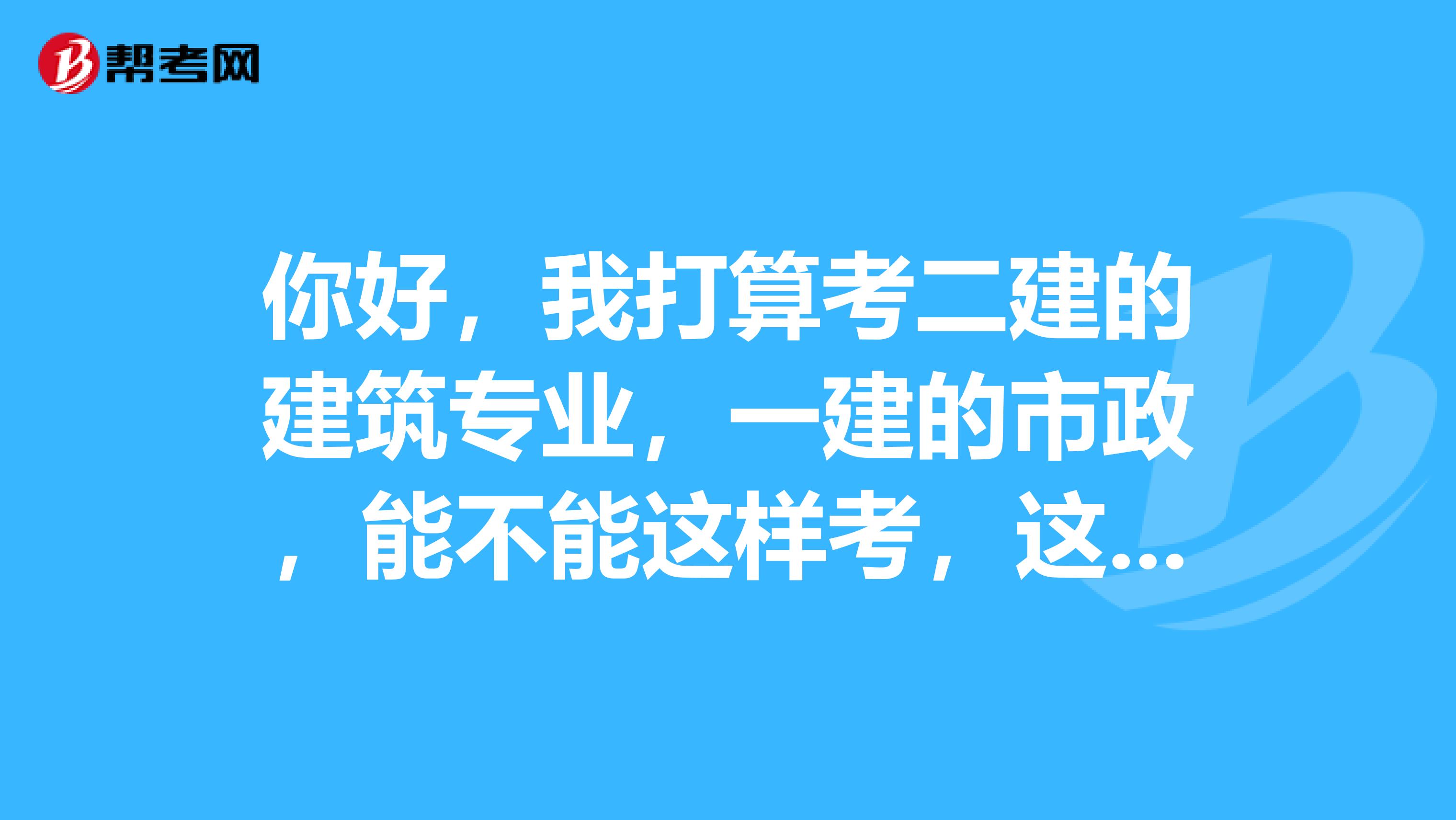 你好,我打算考二建的建築專業,一建的市政,能不能這樣考,這樣考的話