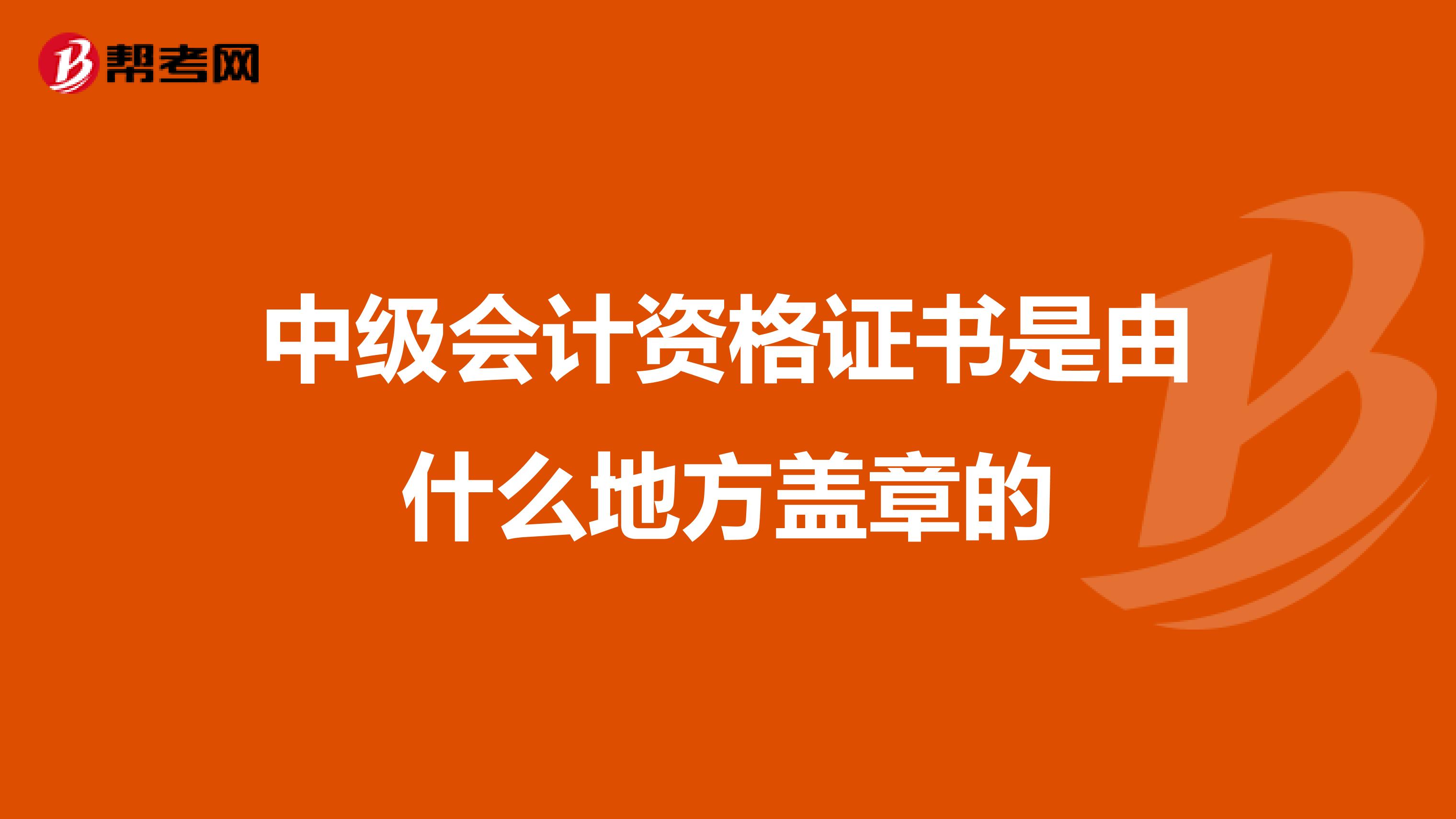 中级会计资格证书是由什么地方盖章的