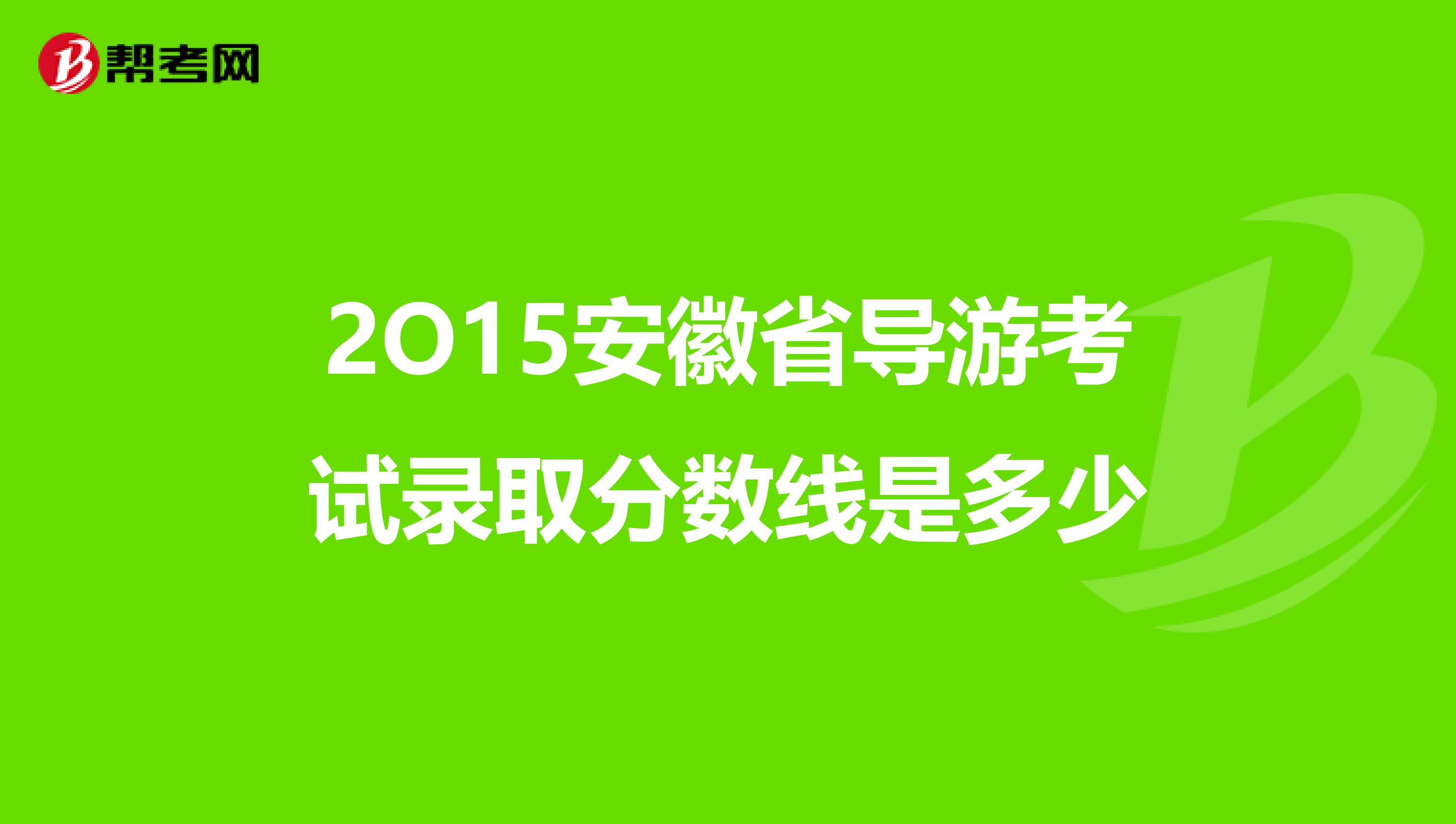 2O15安徽省导游考试录取分数线是多少