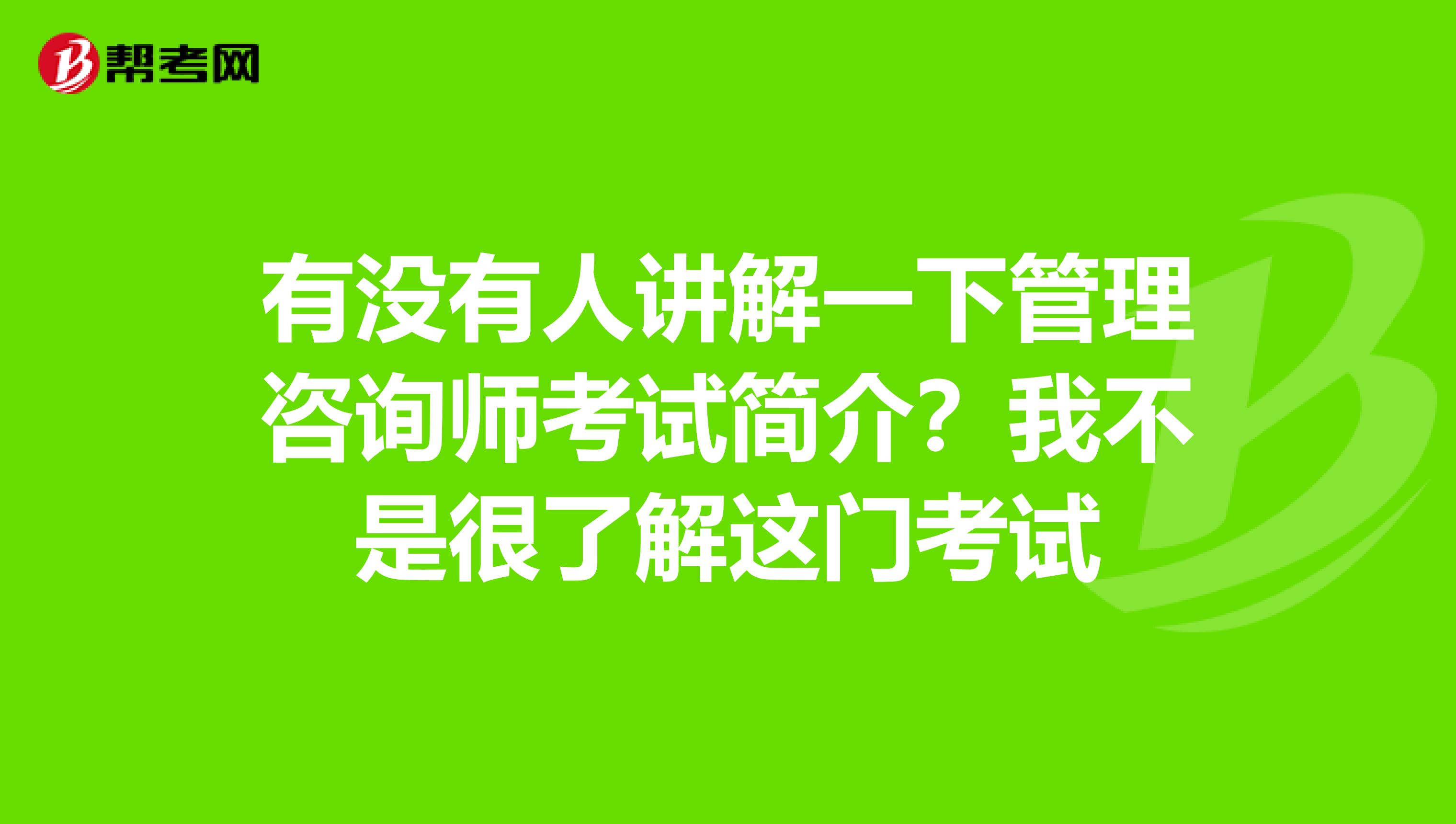 有没有人讲解一下管理咨询师考试简介？我不是很了解这门考试