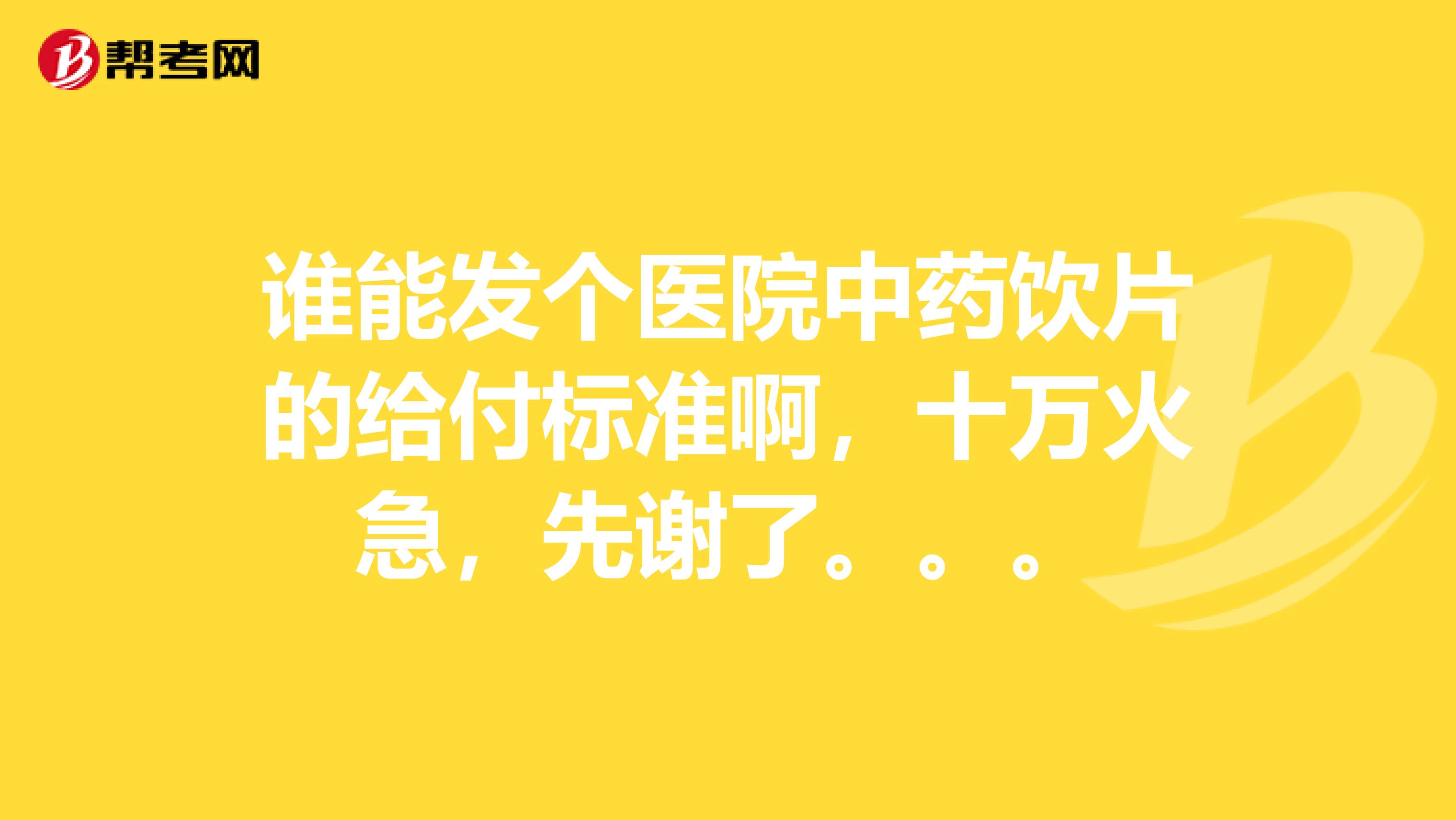谁能发个医院中药饮片的给付标准啊,十万火急,先谢了。。。