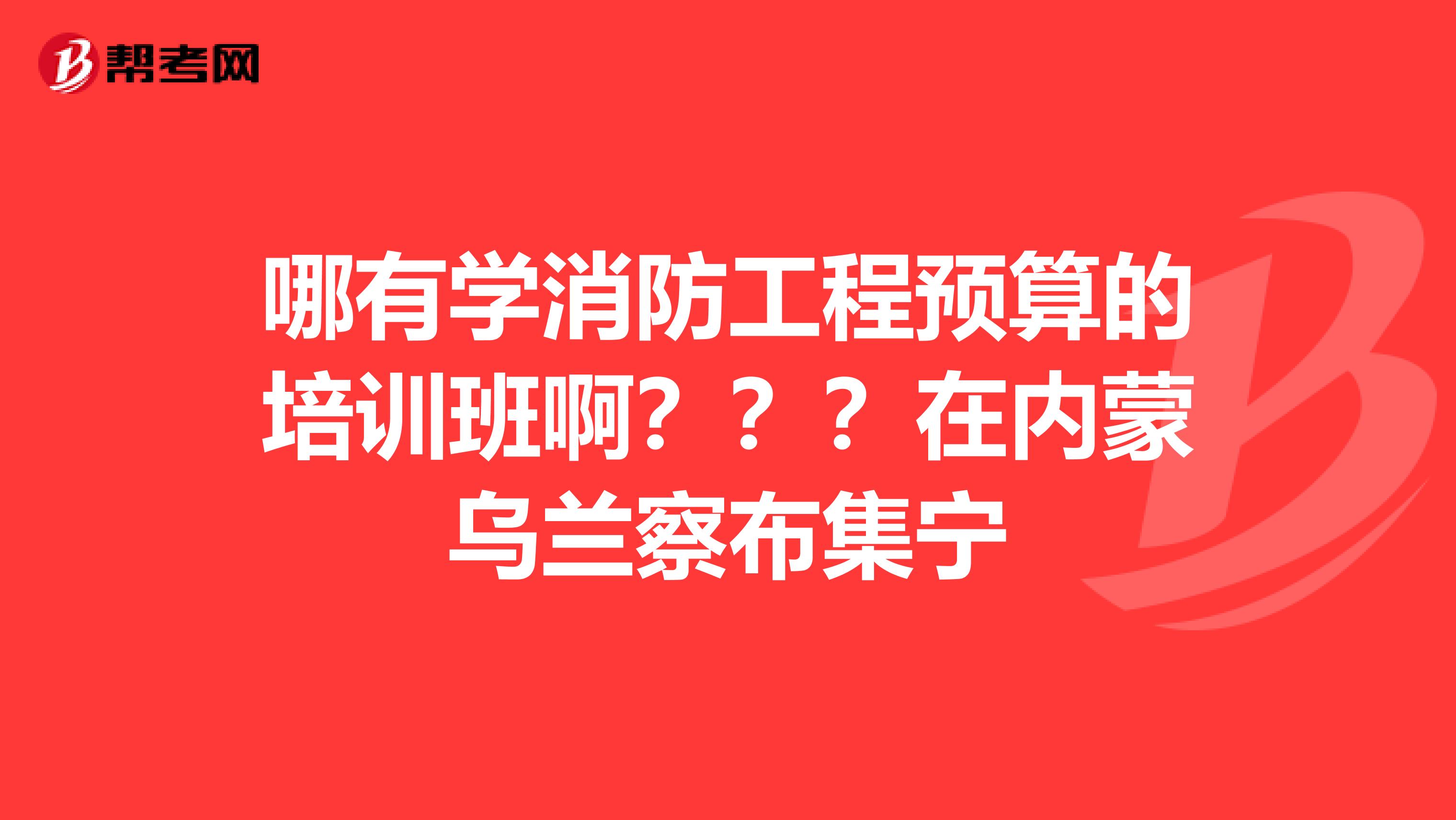 哪有学消防工程预算的培训班啊？？？在内蒙乌兰察布集宁