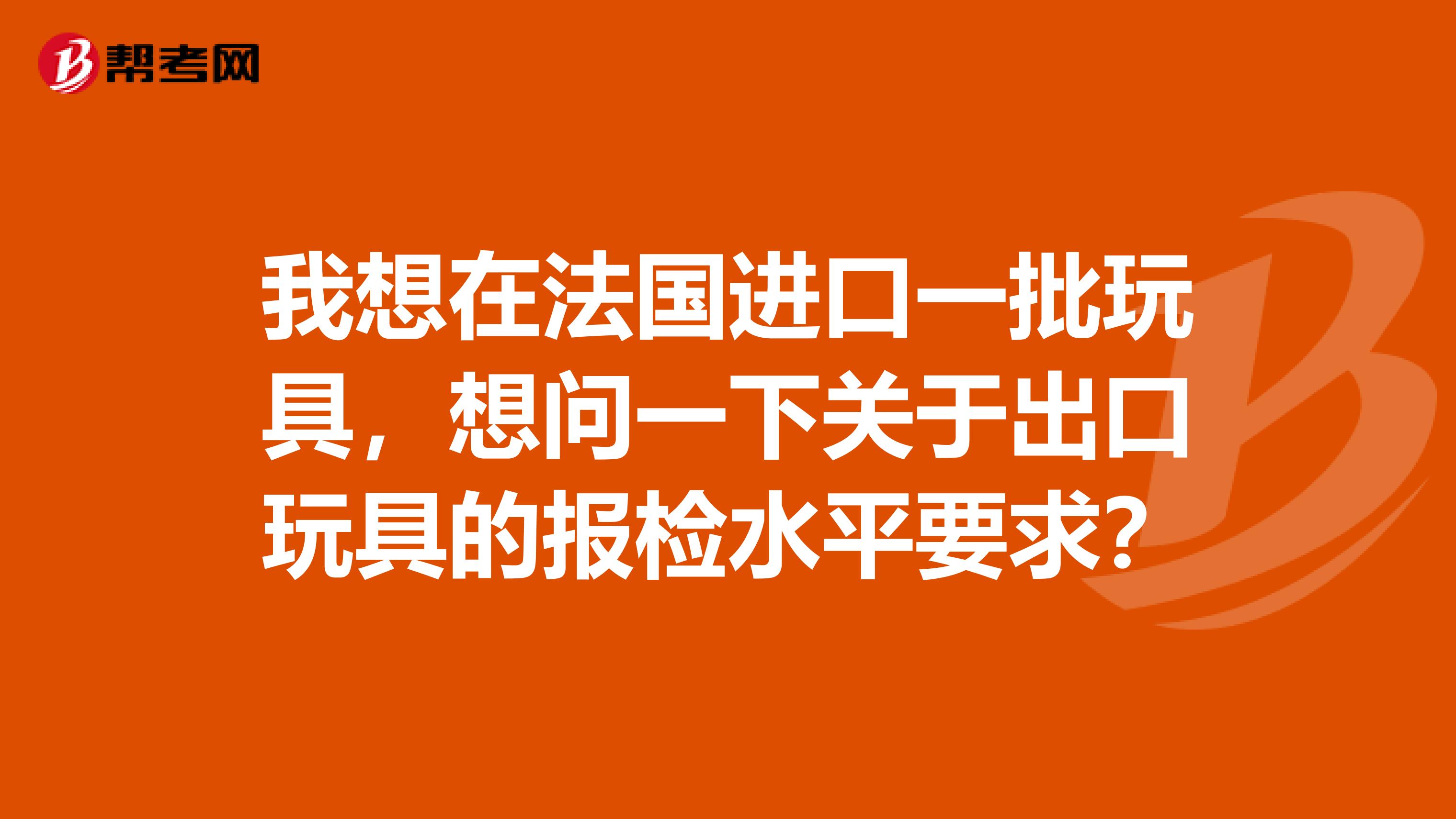 我想在法国进口一批玩具,想问一下关于出口玩具的报检水平要求?