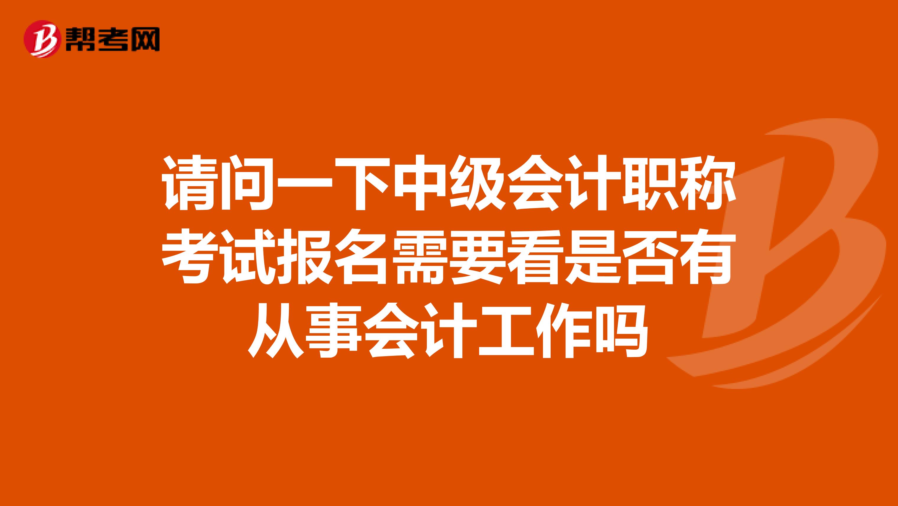 请问一下中级会计职称考试报名需要看是否有从事会计工作吗