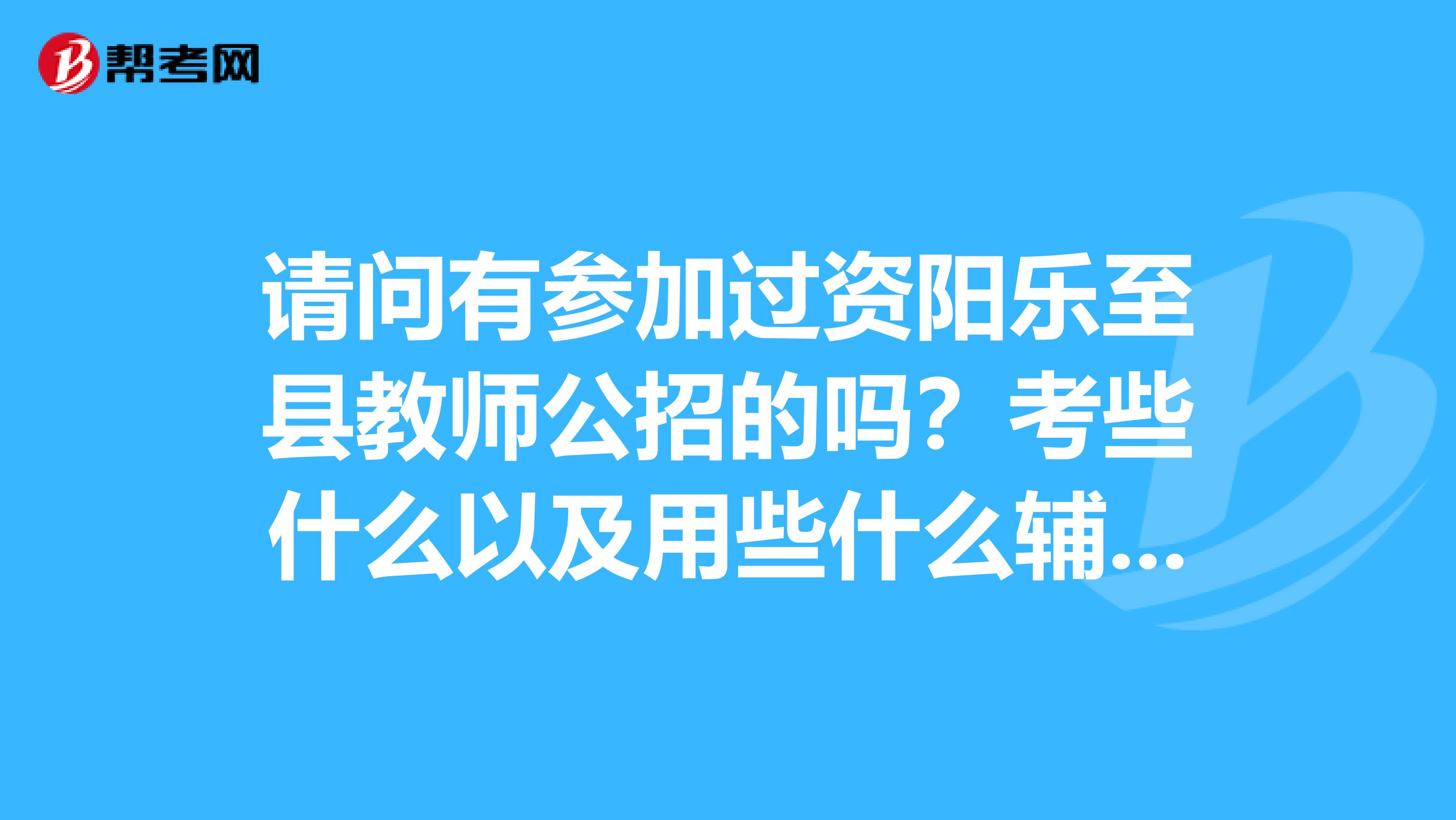 请问有参加过资阳乐至县教师公招的吗?考些什么以及用些什么辅导资料在网上找不到,请知情认识说说谢谢