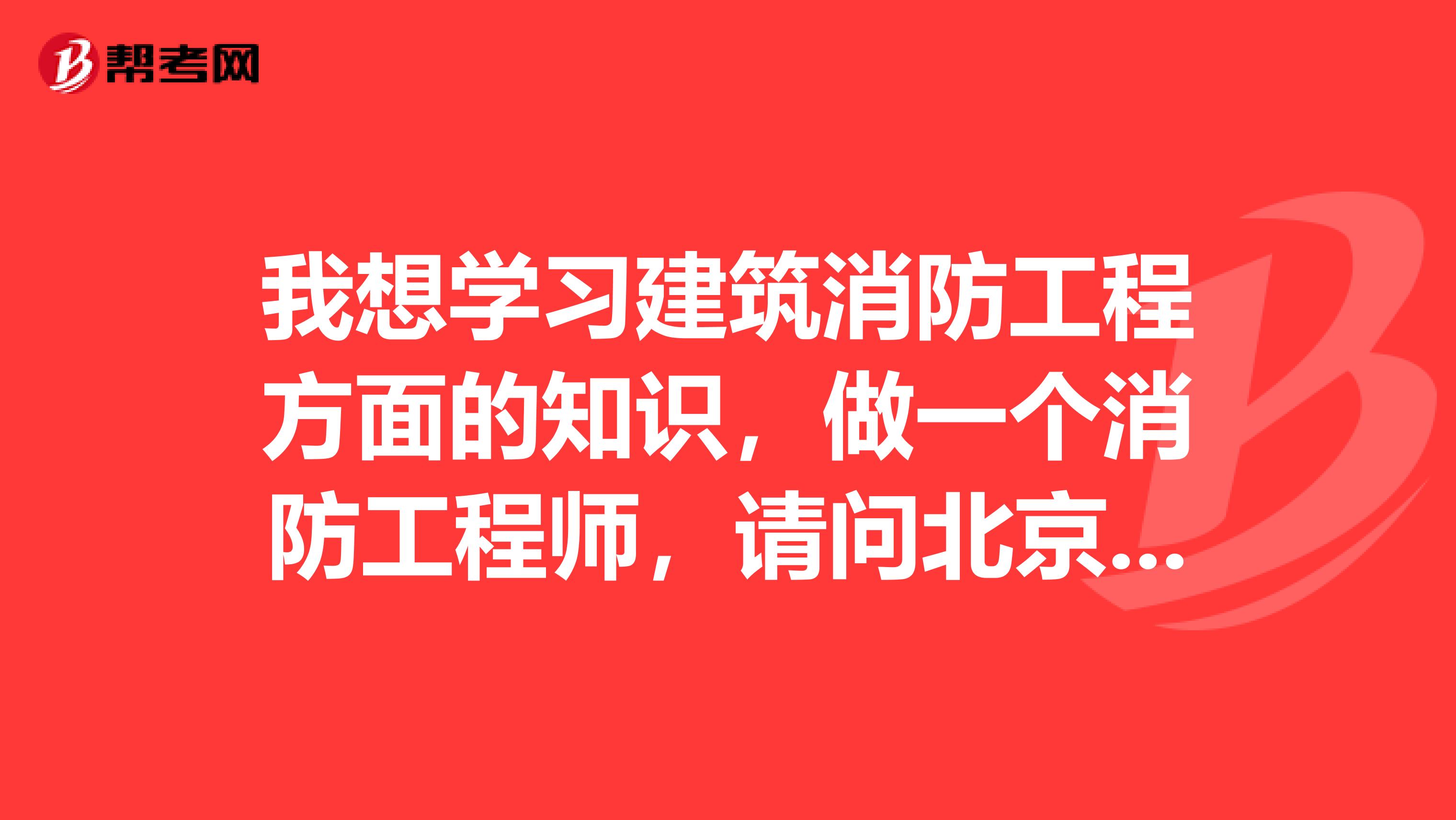 我想学习建筑消防工程方面的知识,做一个消防工程师,请问北京哪里有专门培训这方面的学校