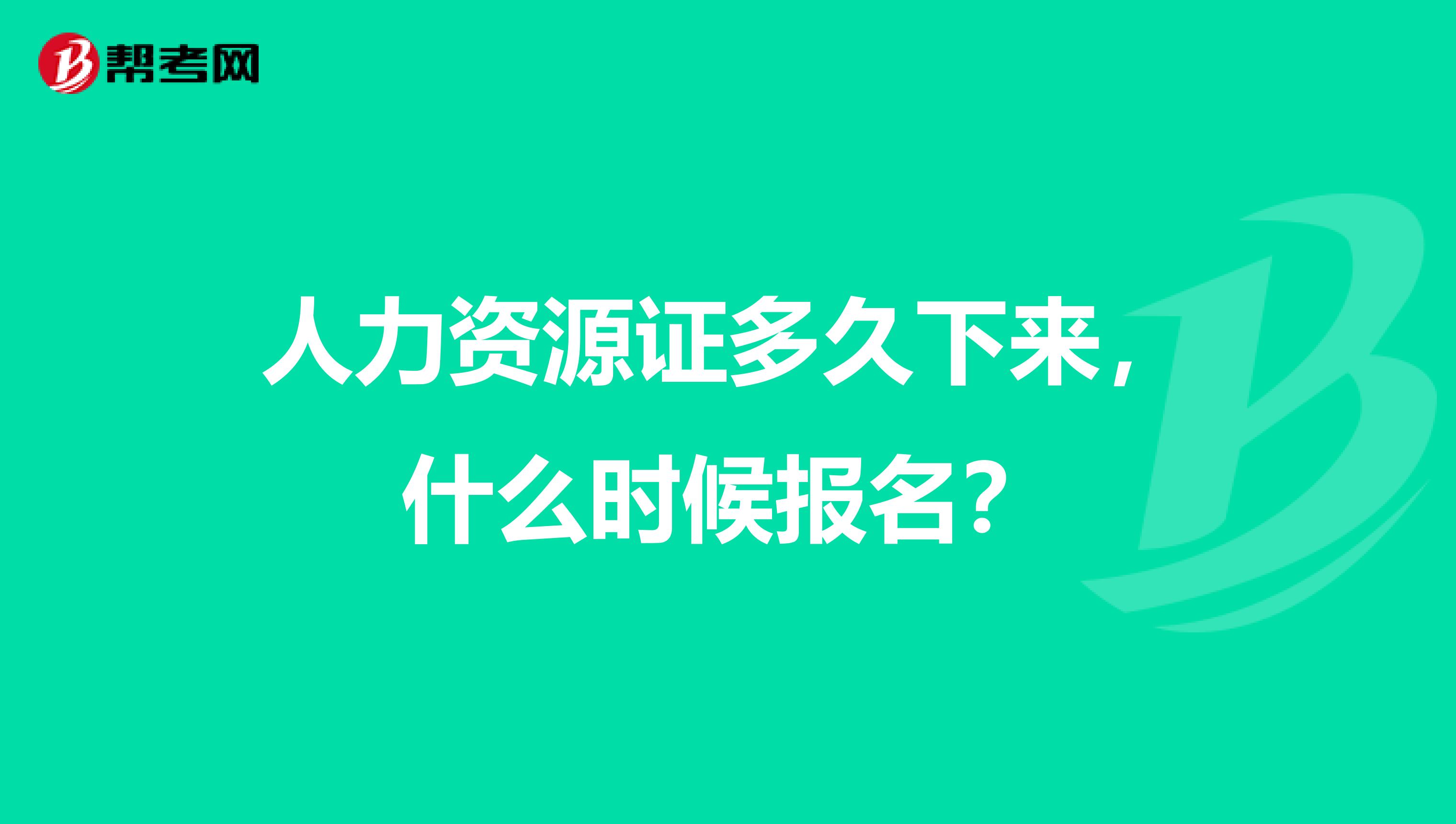 人力资源证多久下来，什么时候报名？