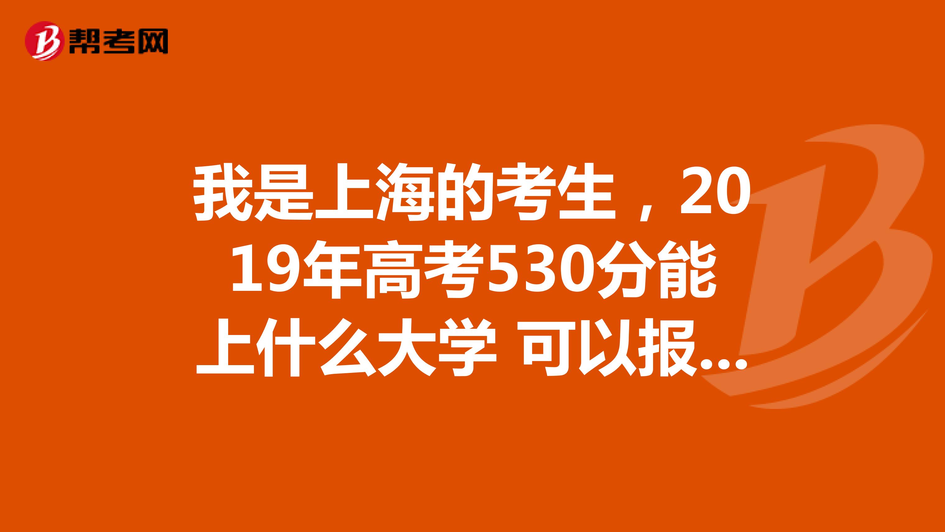 我是上海的考生，2019年高考530分能上什么大学 可以报哪些学校