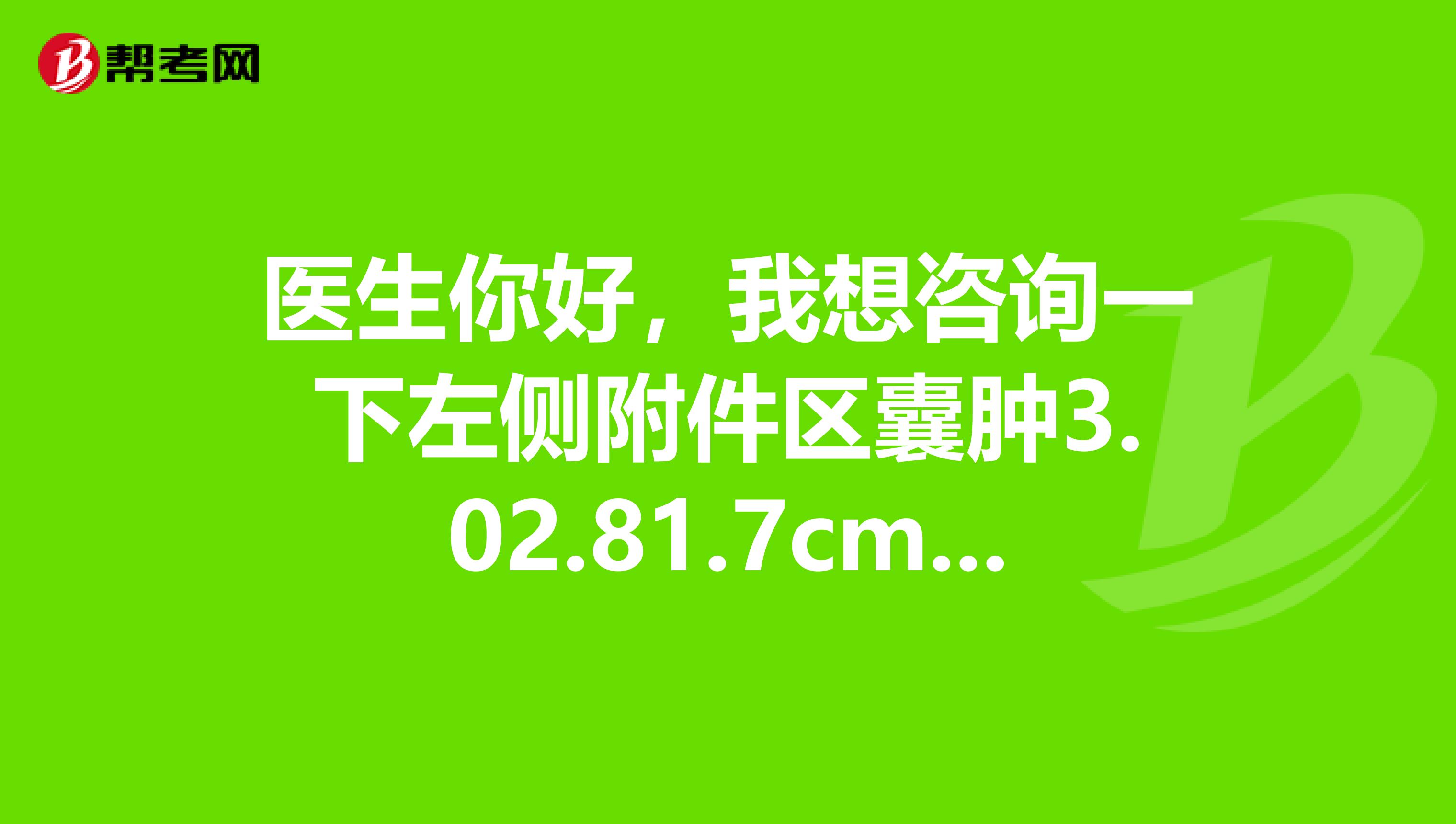 医生你好，我想咨询一下左侧附件区囊肿3.02.81.7cm需...