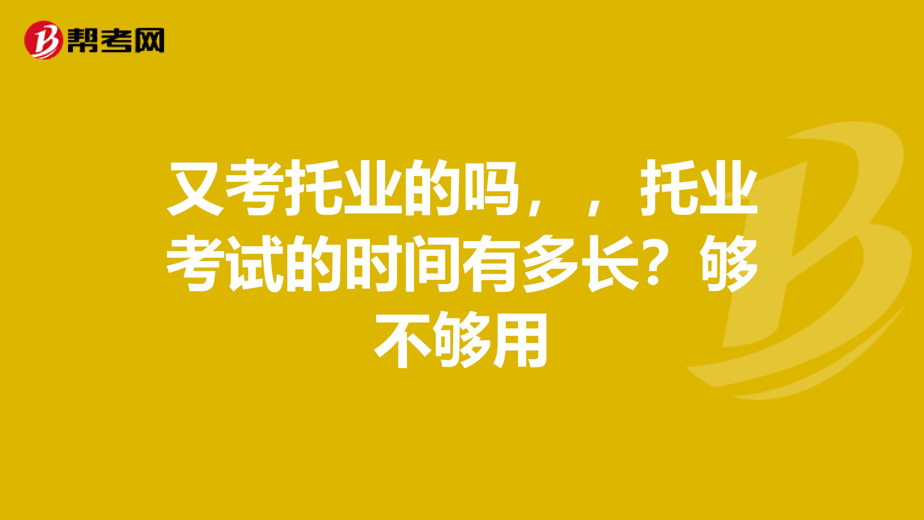 又考托业的吗,,托业考试的时间有多长?够不够用