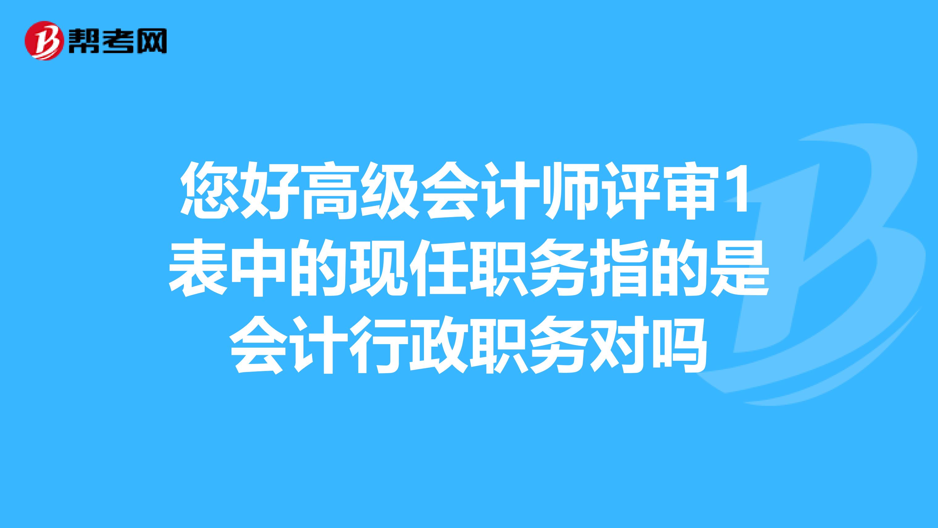 您好高级会计师评审1表中的现任职务指的是会计行政职务对吗