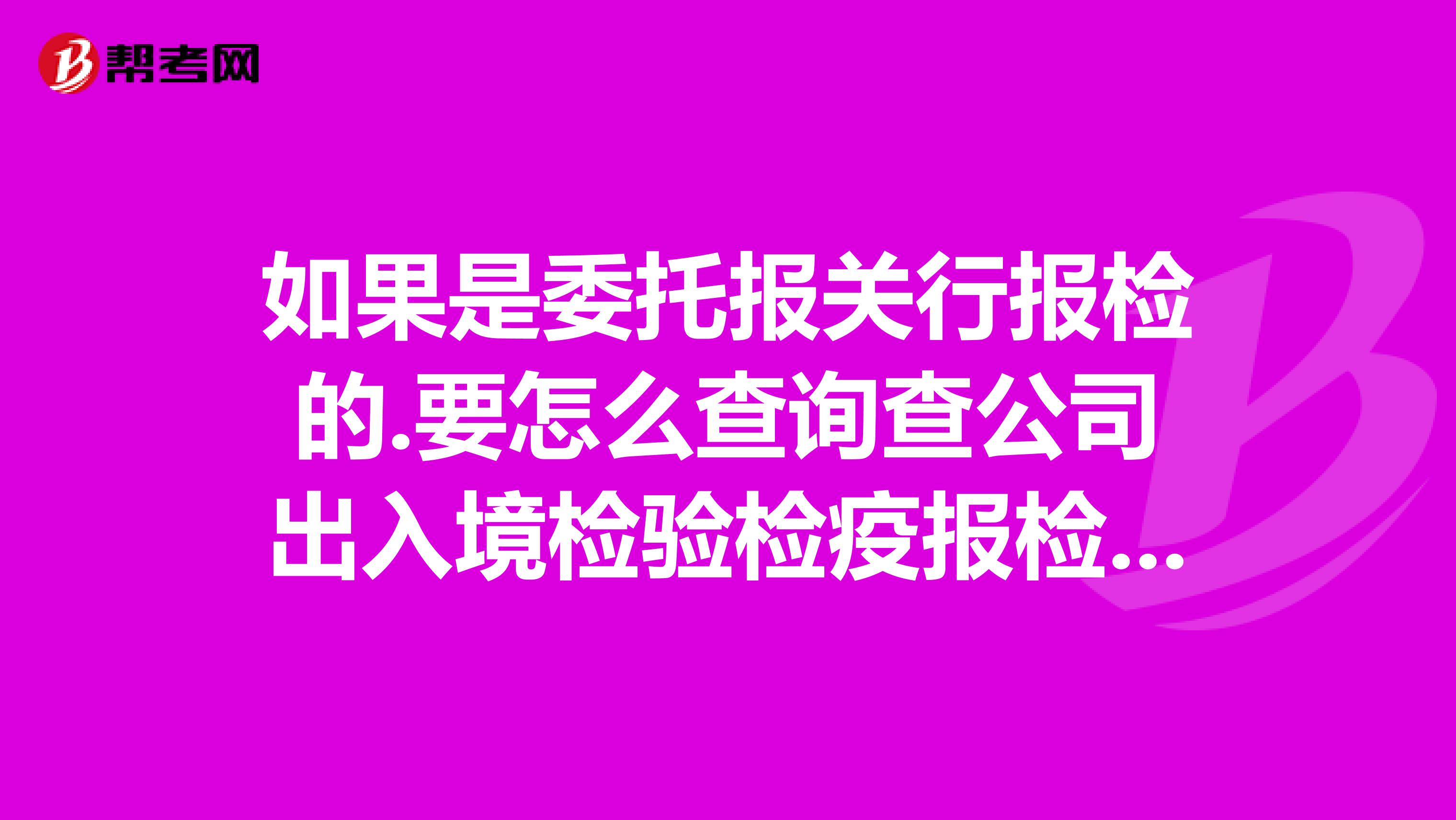 如果是委托报关行报检的.要怎么查询查公司出入境检验检疫报检号急