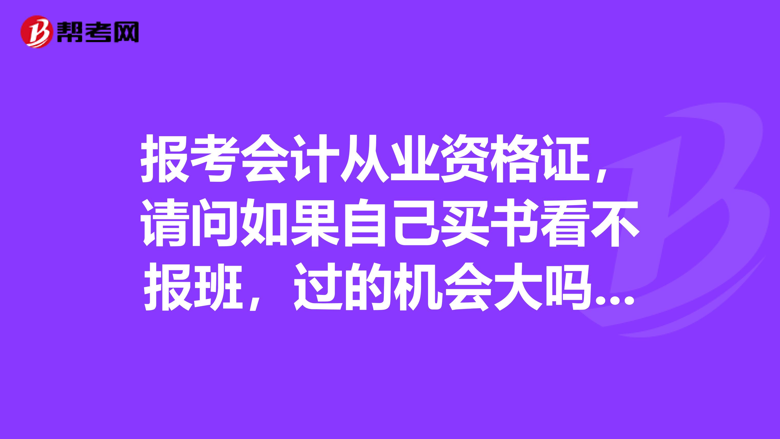 报考会计从业资格证,请问如果自己买书看不报班,过的机会大吗?都需要买什么书啊。。