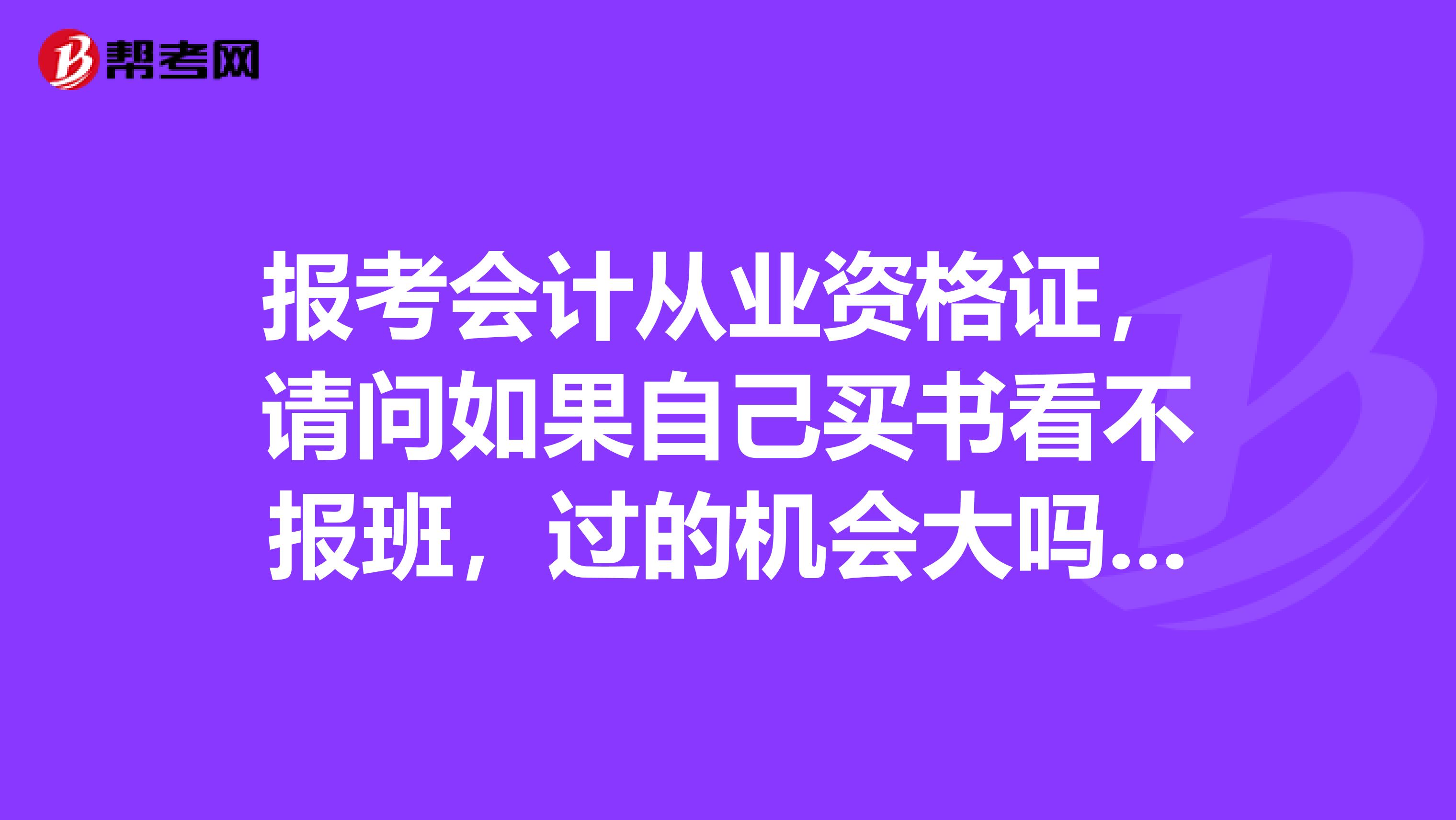 报考会计从业资格证，请问如果自己买书看不报班，过的机会大吗？都需要买什么书啊。。