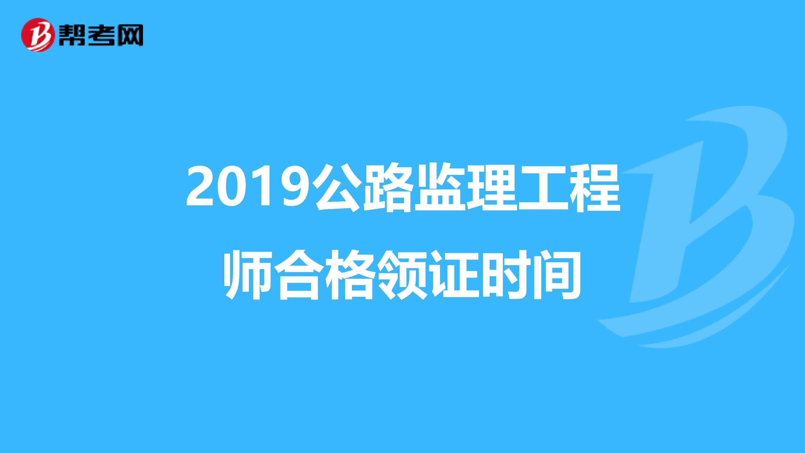 2019公路监理工程师合格领证时间