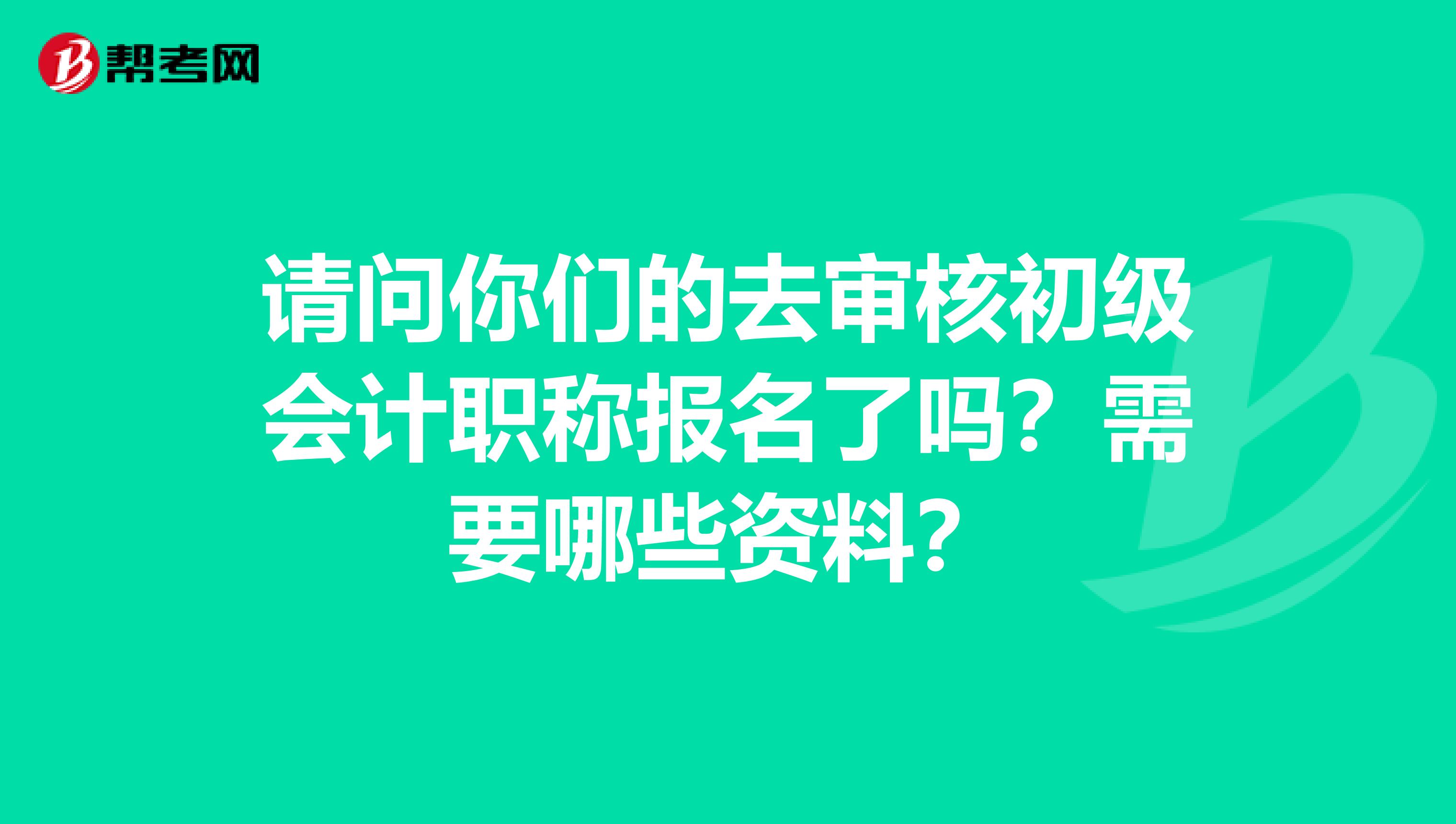 请问你们的去审核初级会计职称报名了吗？需要哪些资料？