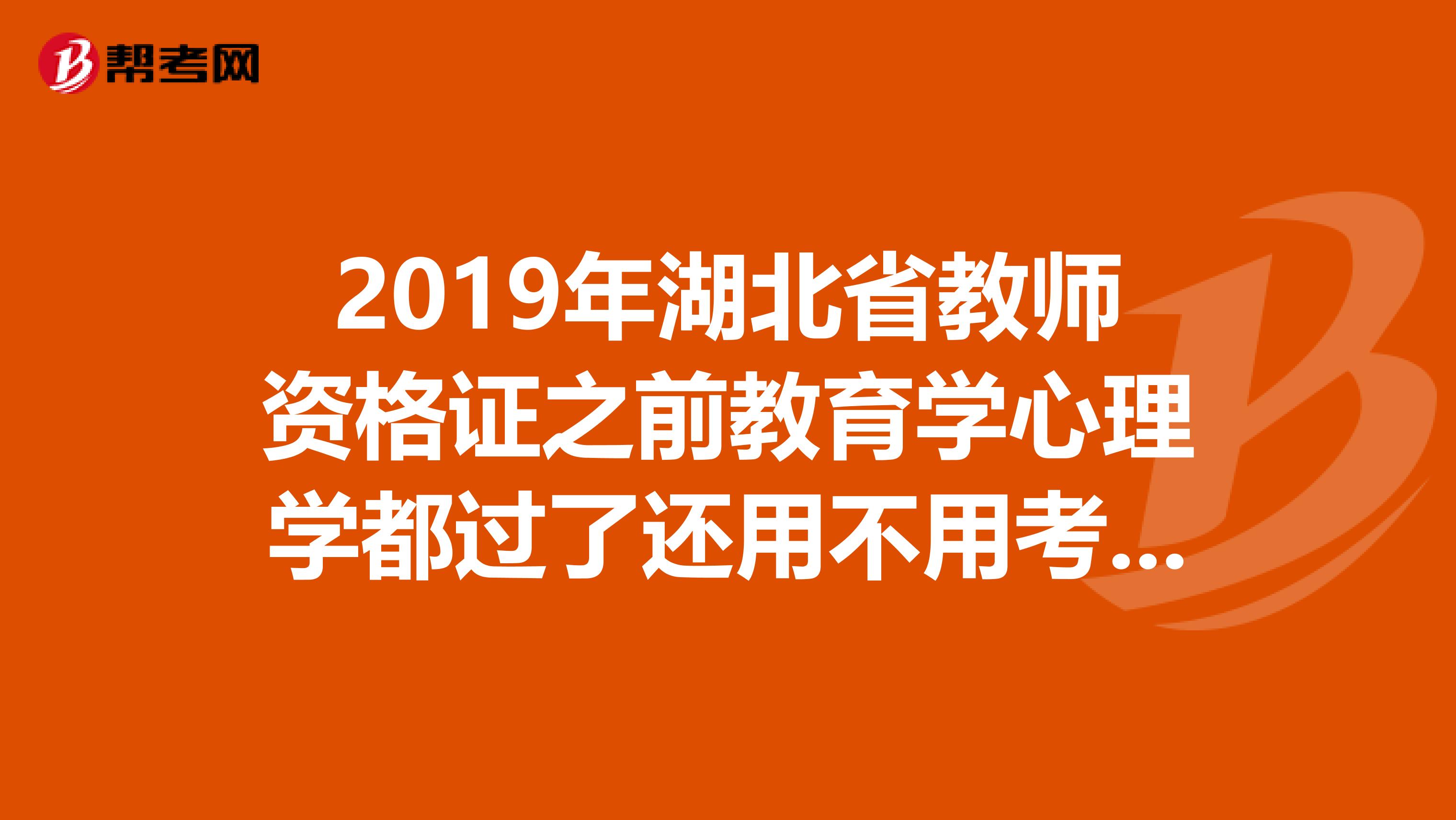 2019年湖北省教師資格證之前教育學(xué)心理學(xué)都過了還用不用考筆試
