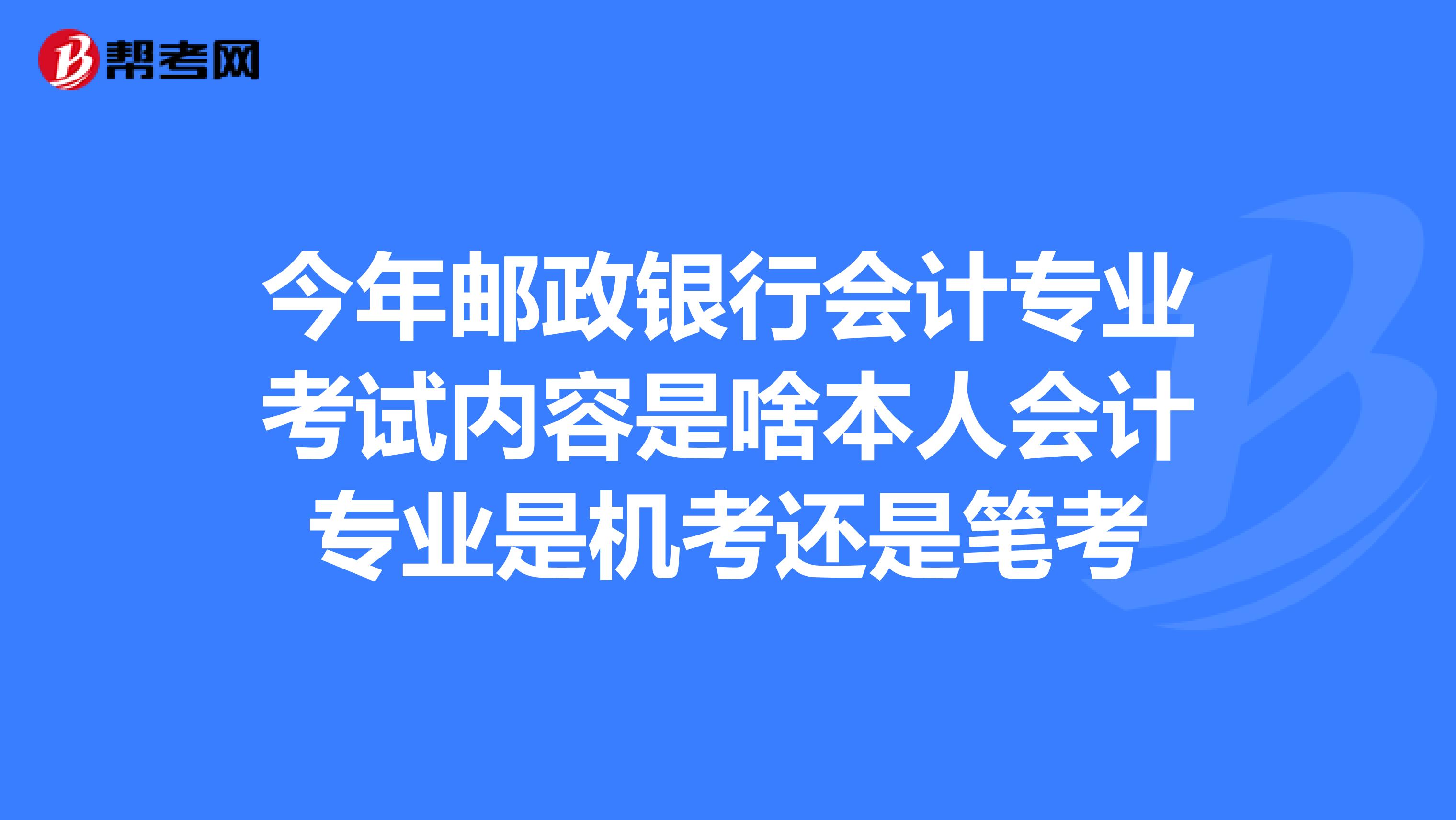 今年邮政银行会计专业考试内容是啥本人会计专业是机考还是笔考