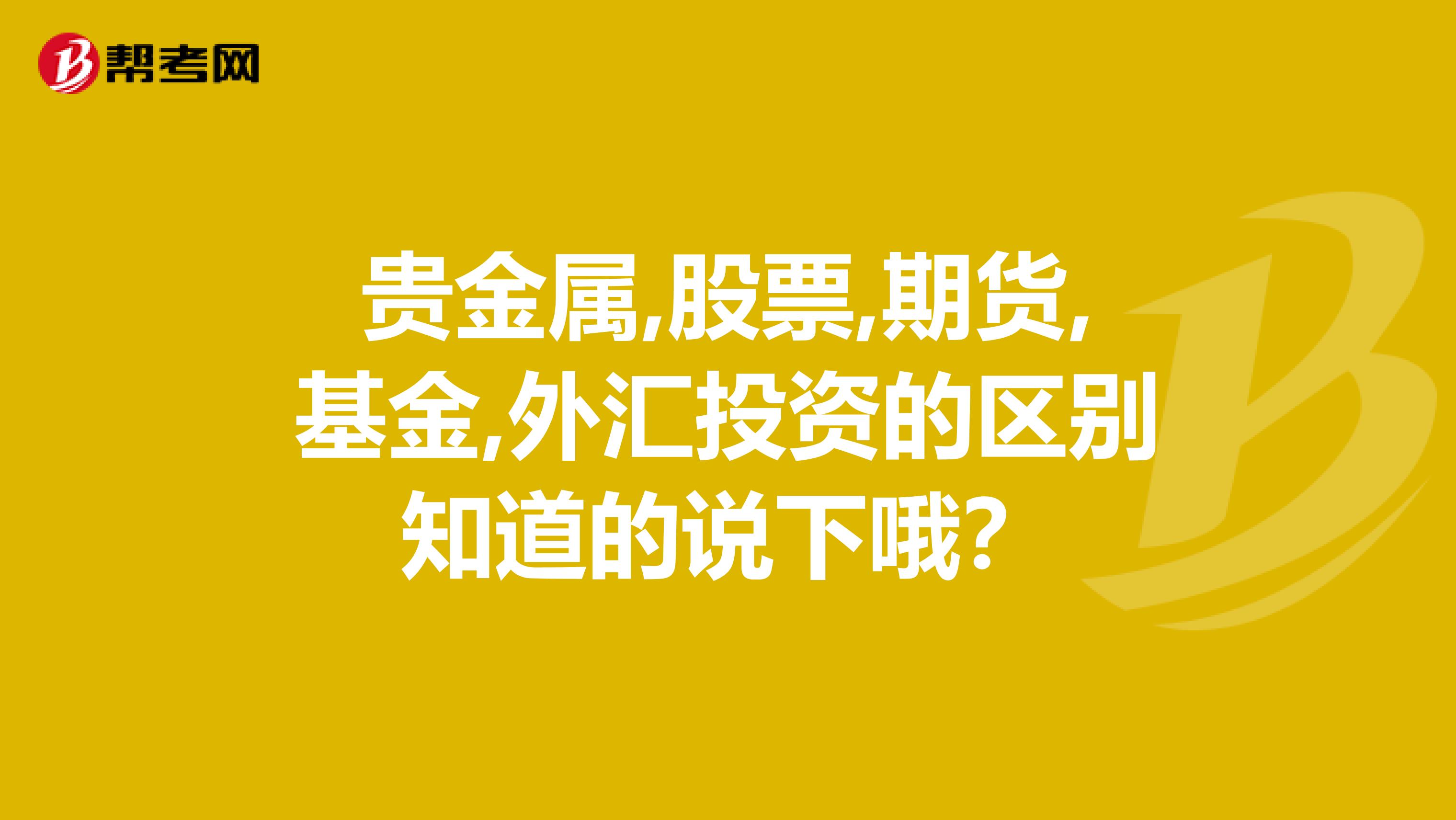 贵金属,股票,期货,基金,外汇投资的区别知道的说下哦?