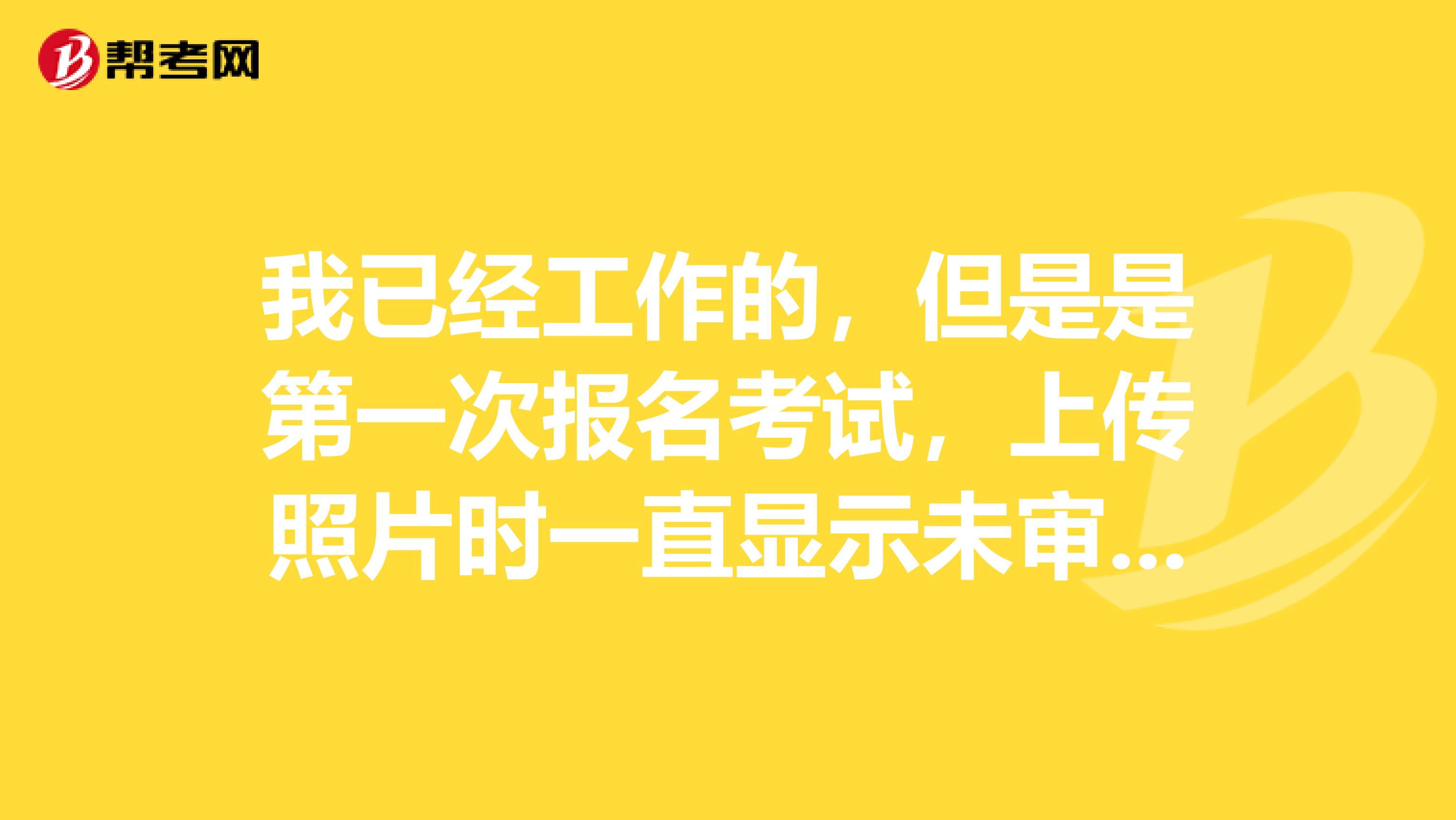 我已经工作的,但是是第一次报名考试,上传照片时一直显示未审核,现在报名信息表已经打出来了。。。