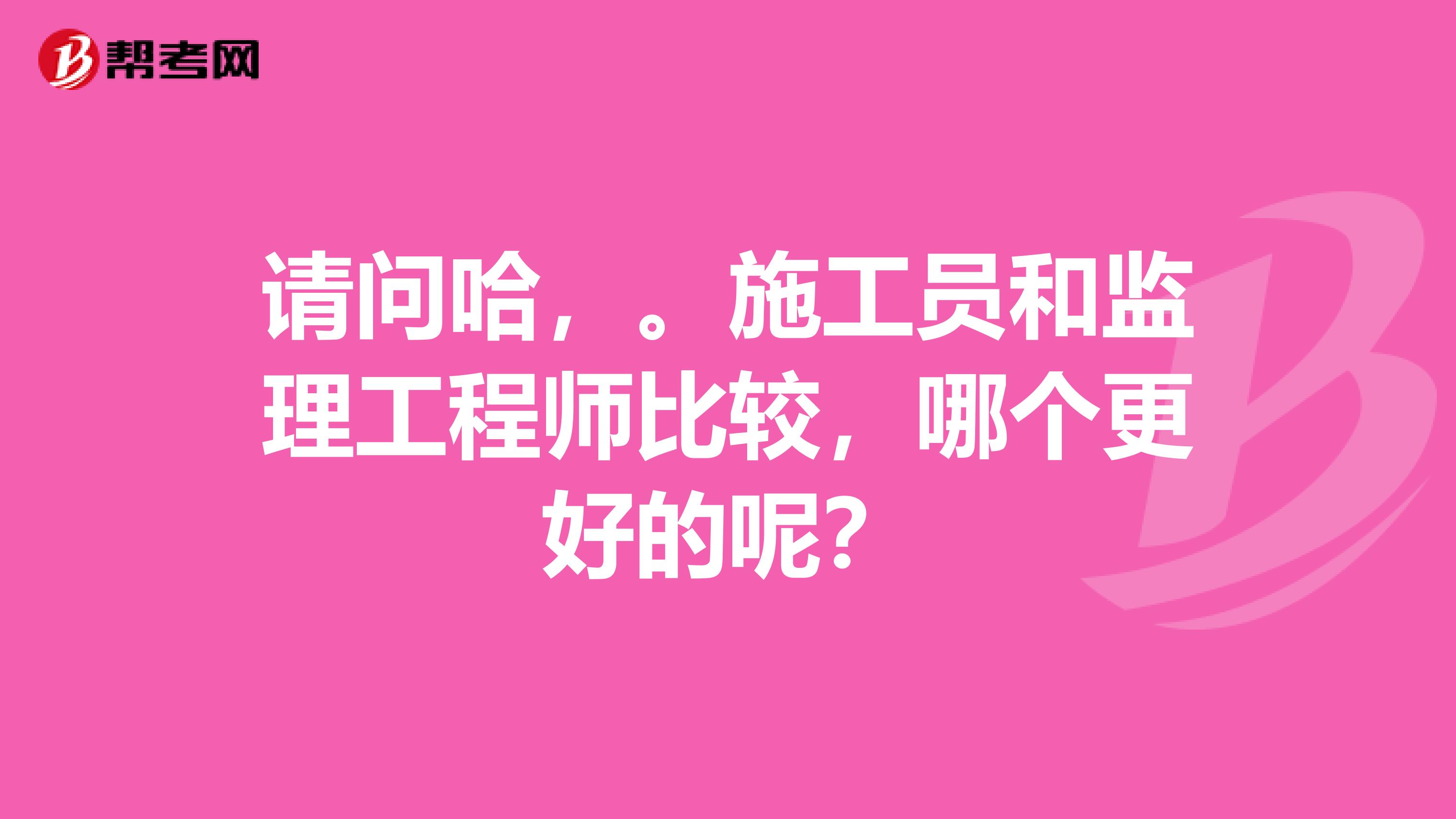 请问哈，。施工员和监理工程师比较，哪个更好的呢？