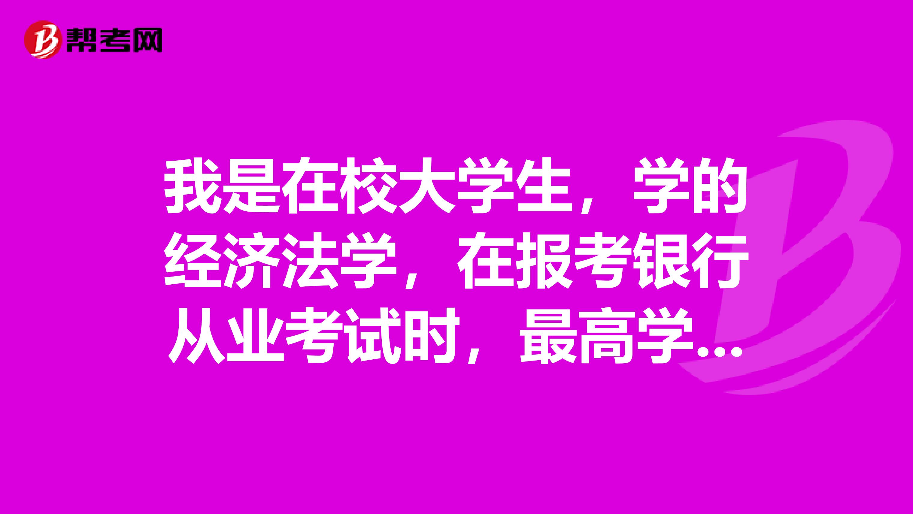 我是在校大学生，学的经济法学，在报考银行从业考试时，最高学历是填高中，还是填本科?